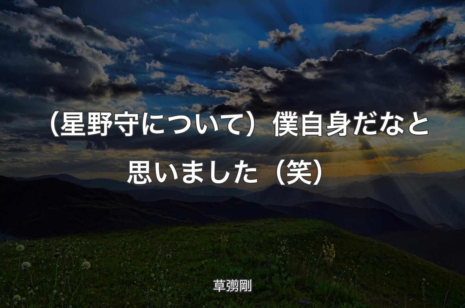 （星野守について）僕自身だなと思いました（笑） - 草彅剛