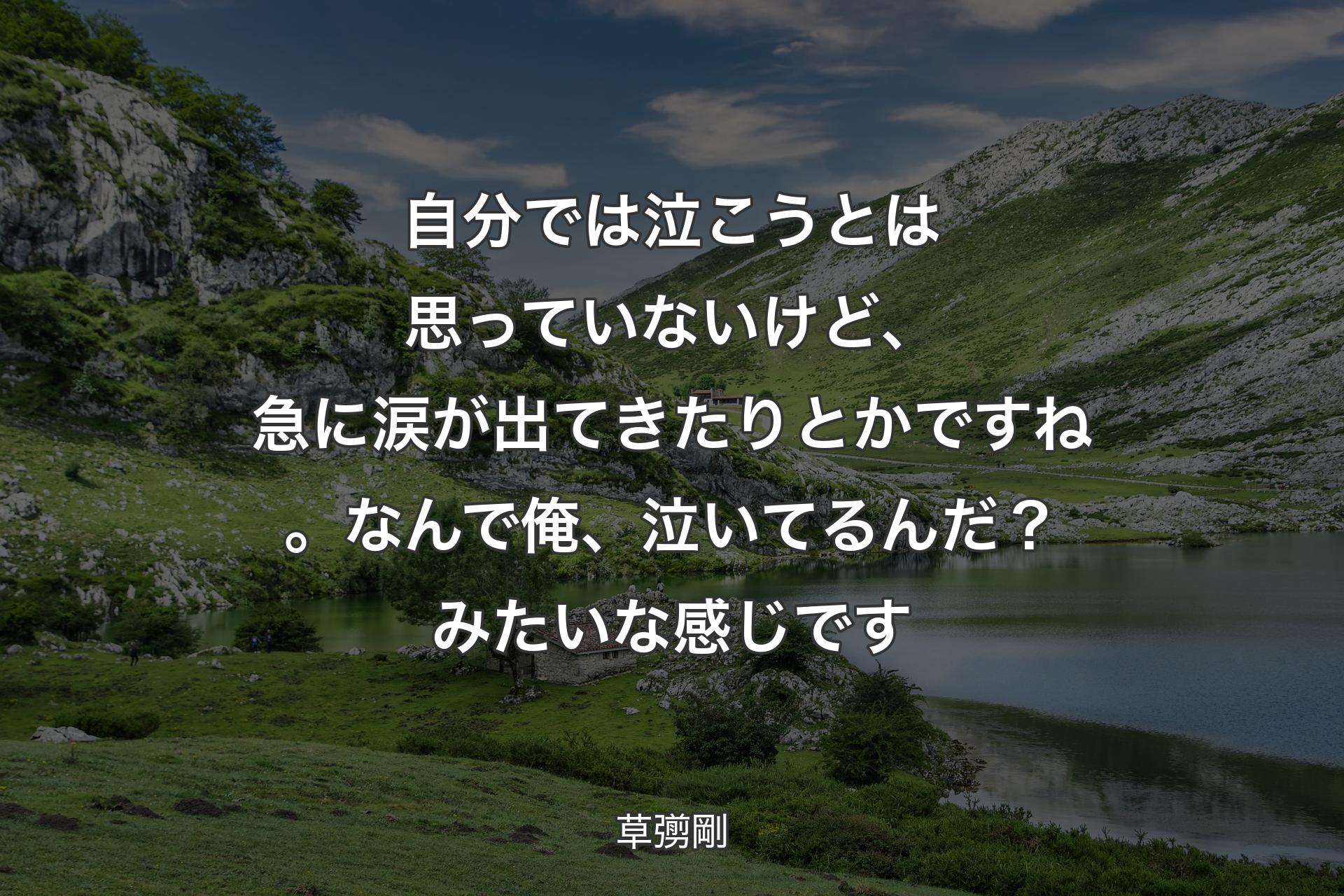 【背景1】自分では泣こうとは思っていないけど、急に涙が出てきたりとかですね。なんで俺、泣いてるんだ？ みたいな感じです - 草彅剛