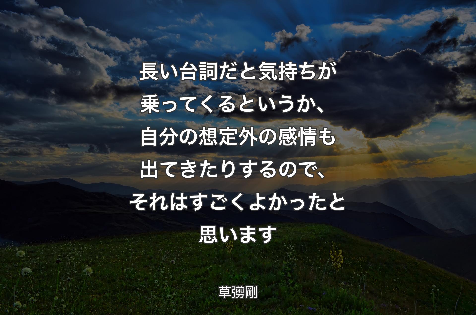 長い台詞だと気持ちが乗ってくるというか、自分の想定外の感情も出てきたりするので、それはすごくよかったと思います - 草彅剛