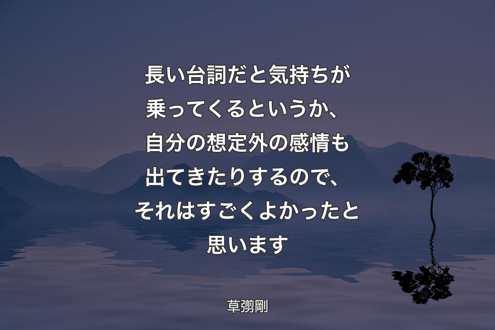 長い台詞だと気持ちが乗ってくるというか、自分の想定外の感情も出てきたりするので、それはすごくよかったと思います - 草彅剛