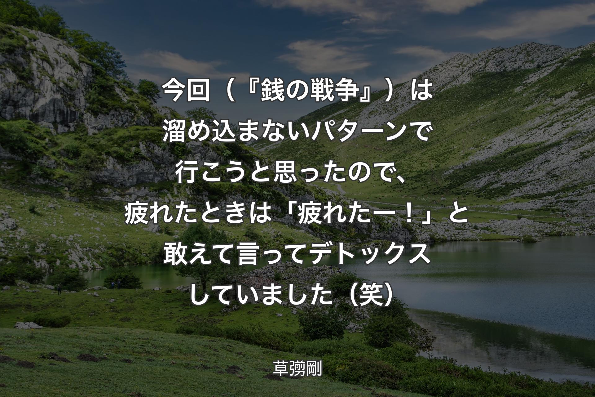 【背景1】今回（『銭の戦争』）は溜め込まないパターンで行こうと思ったので、疲れたときは「疲れたー！」と敢えて言ってデトックスしていました（笑） - 草彅剛