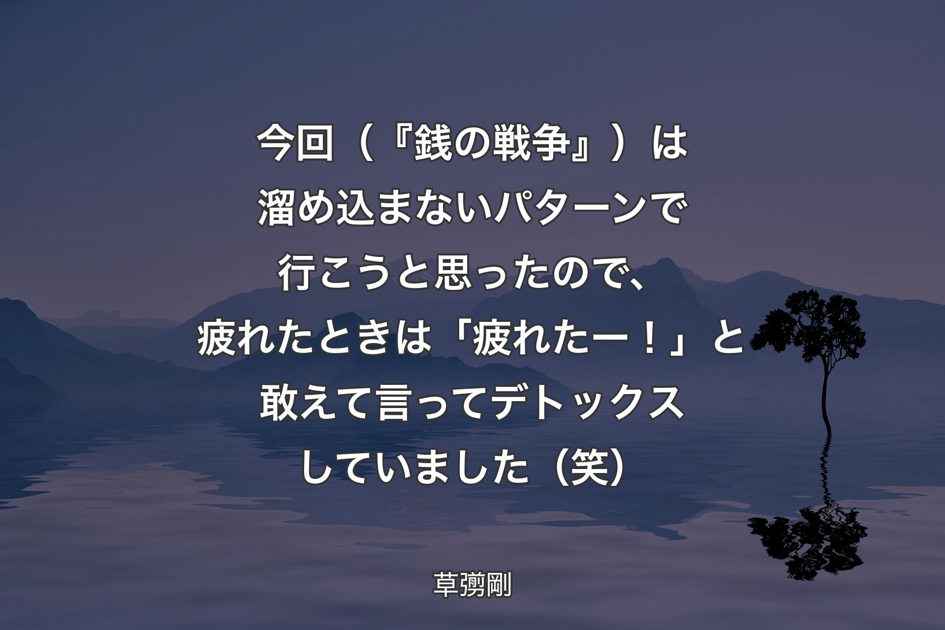 【背景4】今回（『銭の戦争』）は溜め込まないパターンで行こうと思ったので、疲れたときは「疲れたー！」と敢えて言ってデトックスしていました（笑） - 草彅剛