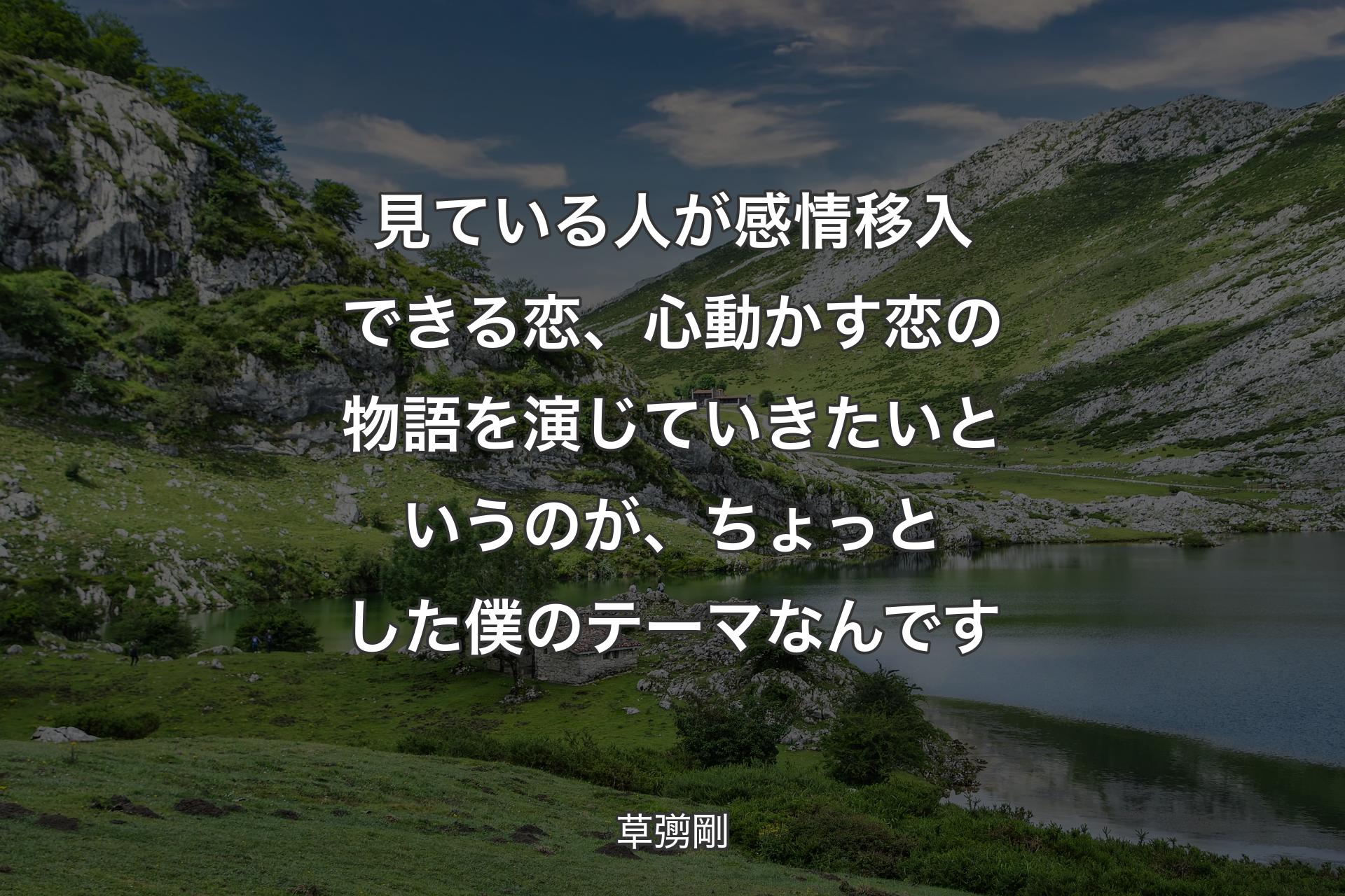 見ている人が感情移入できる恋、心動かす恋の物語を演じていきたいというのが、ちょっとした僕のテーマなんです - 草彅剛