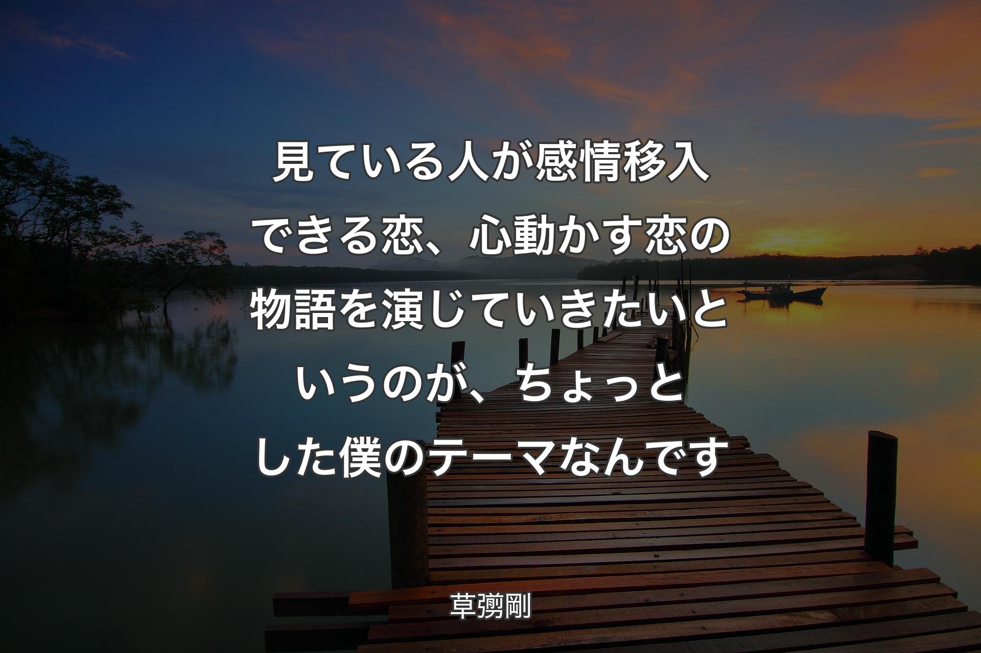 見ている人が感情移入できる恋、心動かす恋の物語を演じていきたいというのが、ちょっとした僕のテーマなんです - 草彅剛