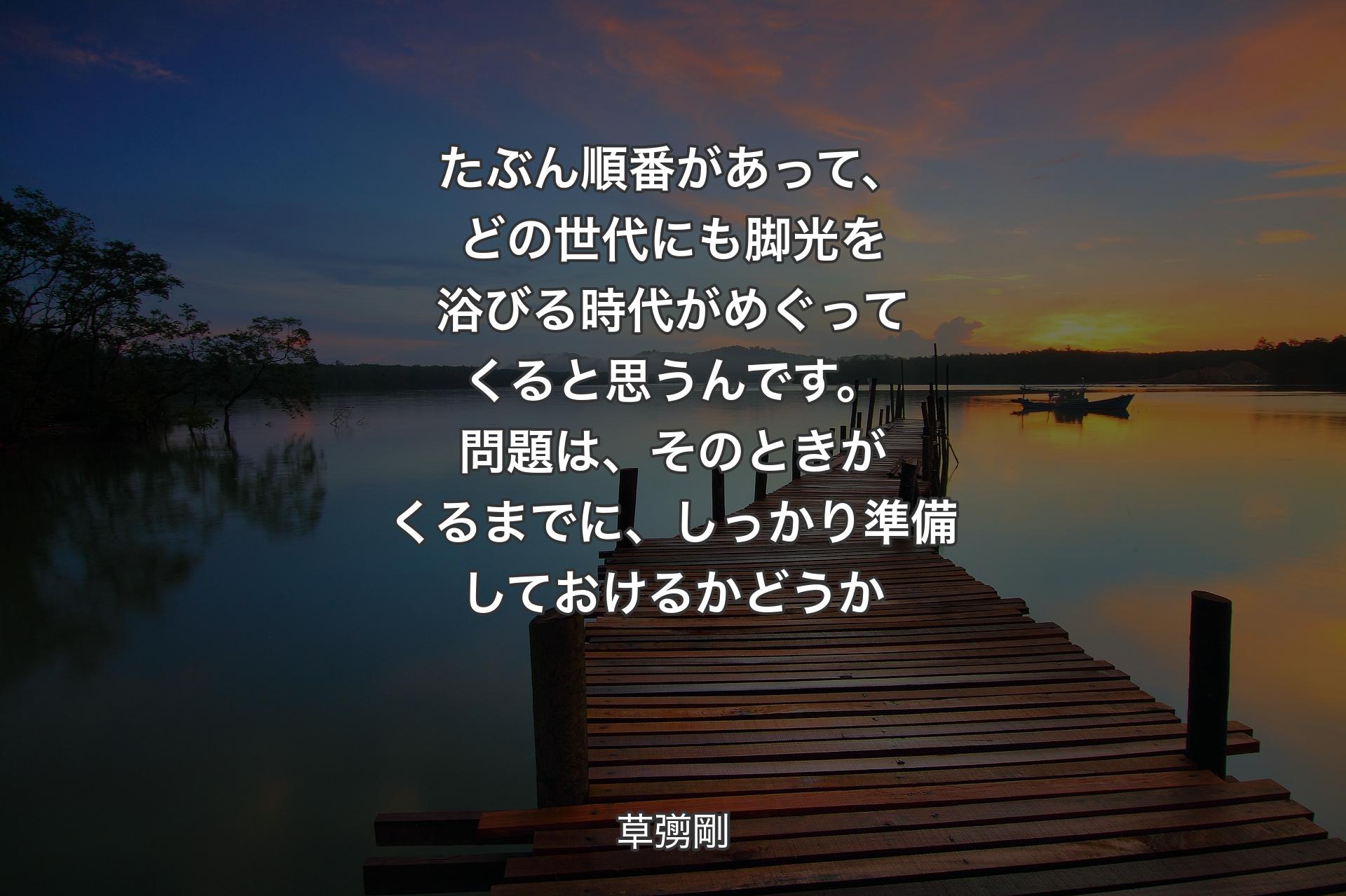 【背景3】たぶん順番があって、どの世代にも脚光を浴びる時代がめぐってくると思うんです。問題は、そのときがくるまでに、しっかり準備しておけるかどうか - 草彅剛