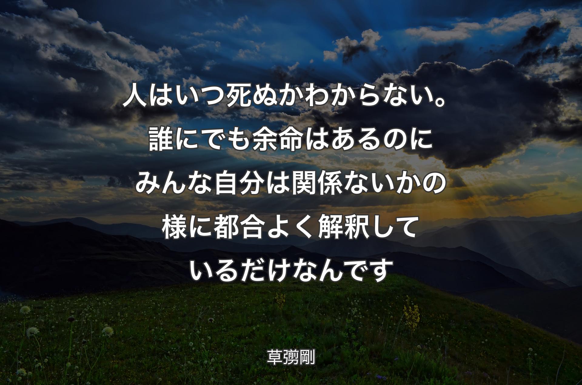 人はいつ死ぬかわからない。誰にでも余命はあるのにみんな自分は関係ないかの様に都合よく解釈しているだけなんです - 草彅剛