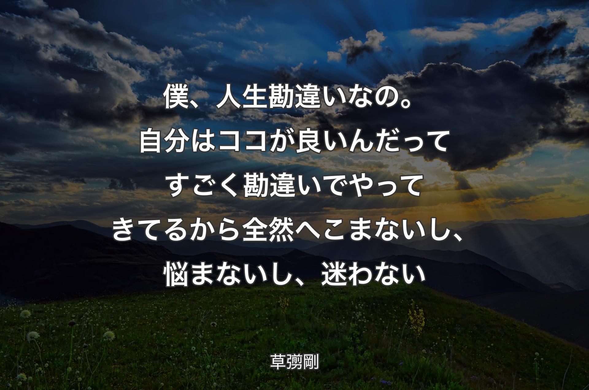 僕、人生勘違いなの。自分はココが良いんだってすごく勘違いでやってきてるから全然へこまないし、悩まないし、迷わない - 草彅剛