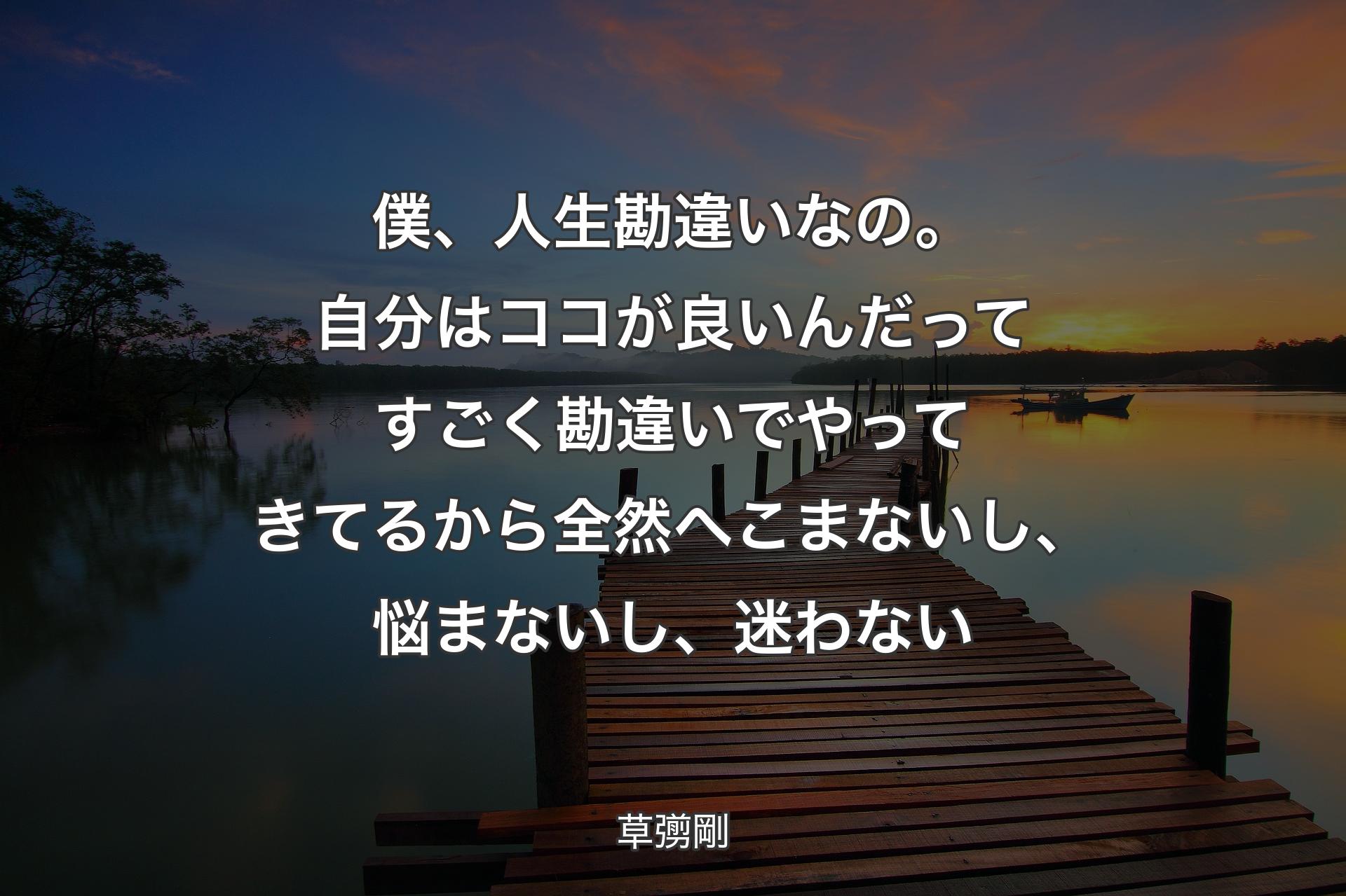 僕、人生勘違いなの。自分はココが良いんだってすごく勘違いでやってきてるから全然へこまないし、悩まないし、迷わない - 草彅剛