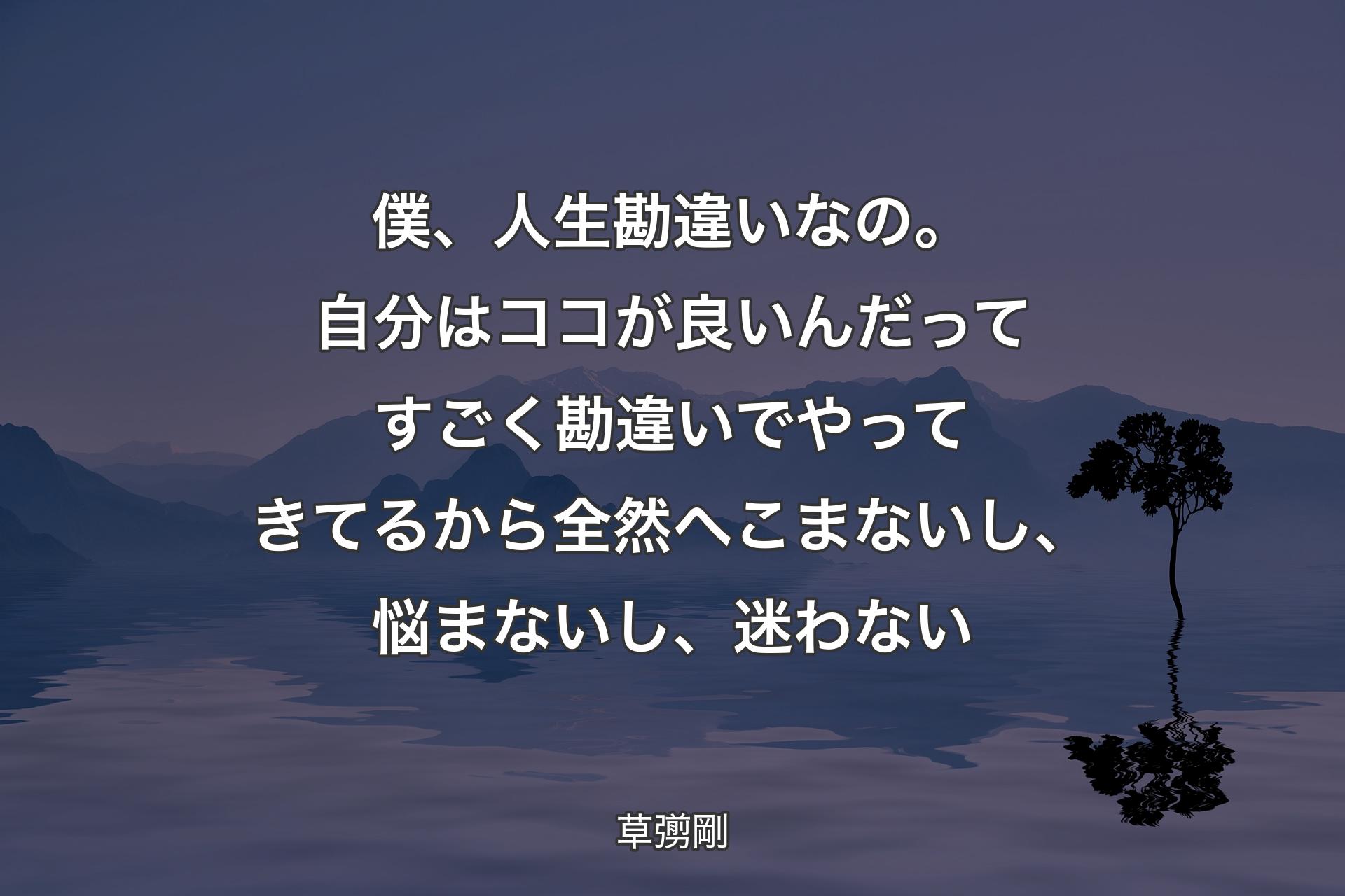 僕、人生勘違いなの。自分はココが良いんだってすごく勘違いでやってきてるから全然へこまないし、悩まないし、迷わない - 草彅剛