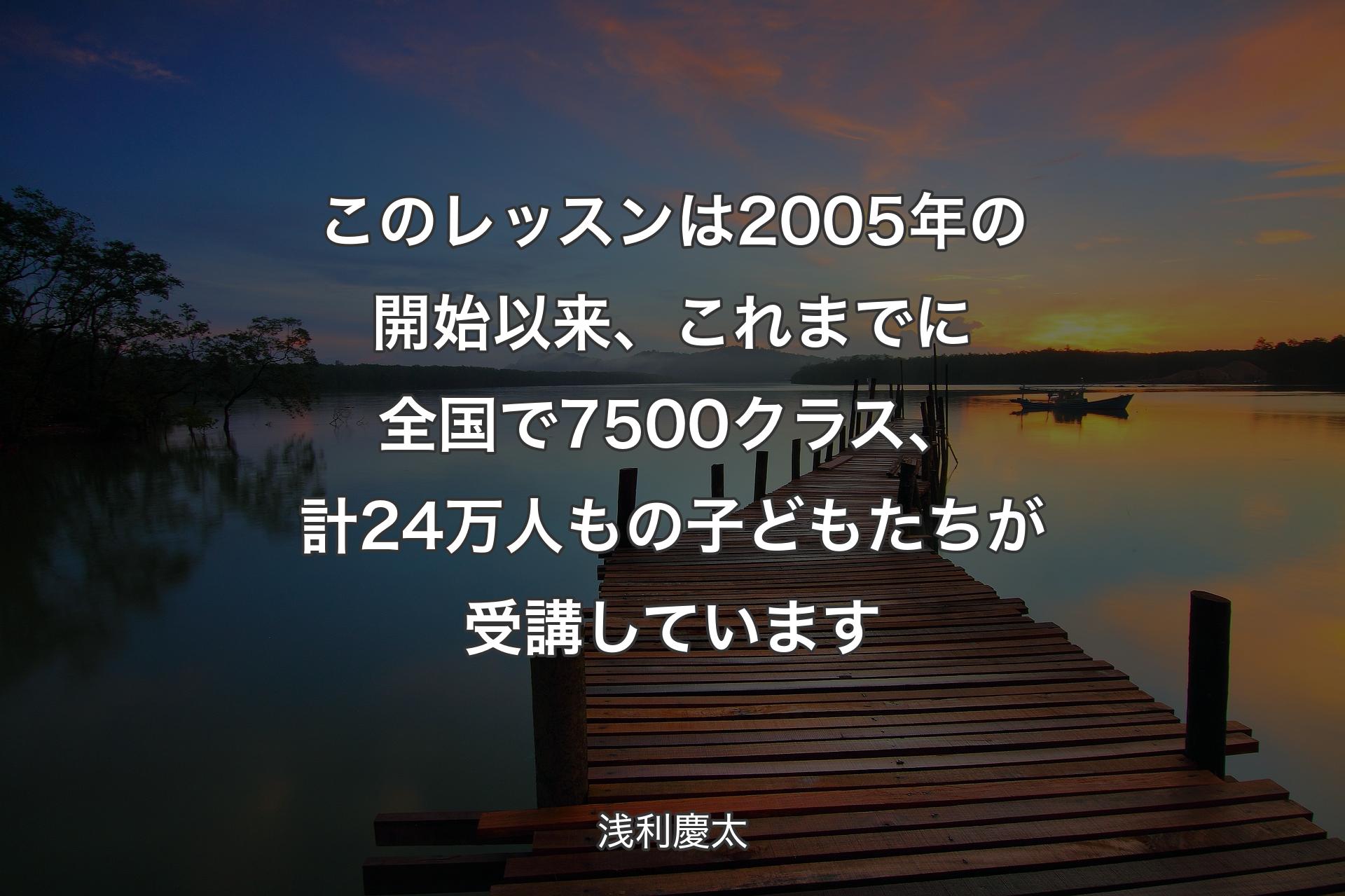 【背景3】このレッスンは2005年の開始以来、これまでに全国で7500クラス、計24万人もの子どもたちが受講しています - 浅利慶太