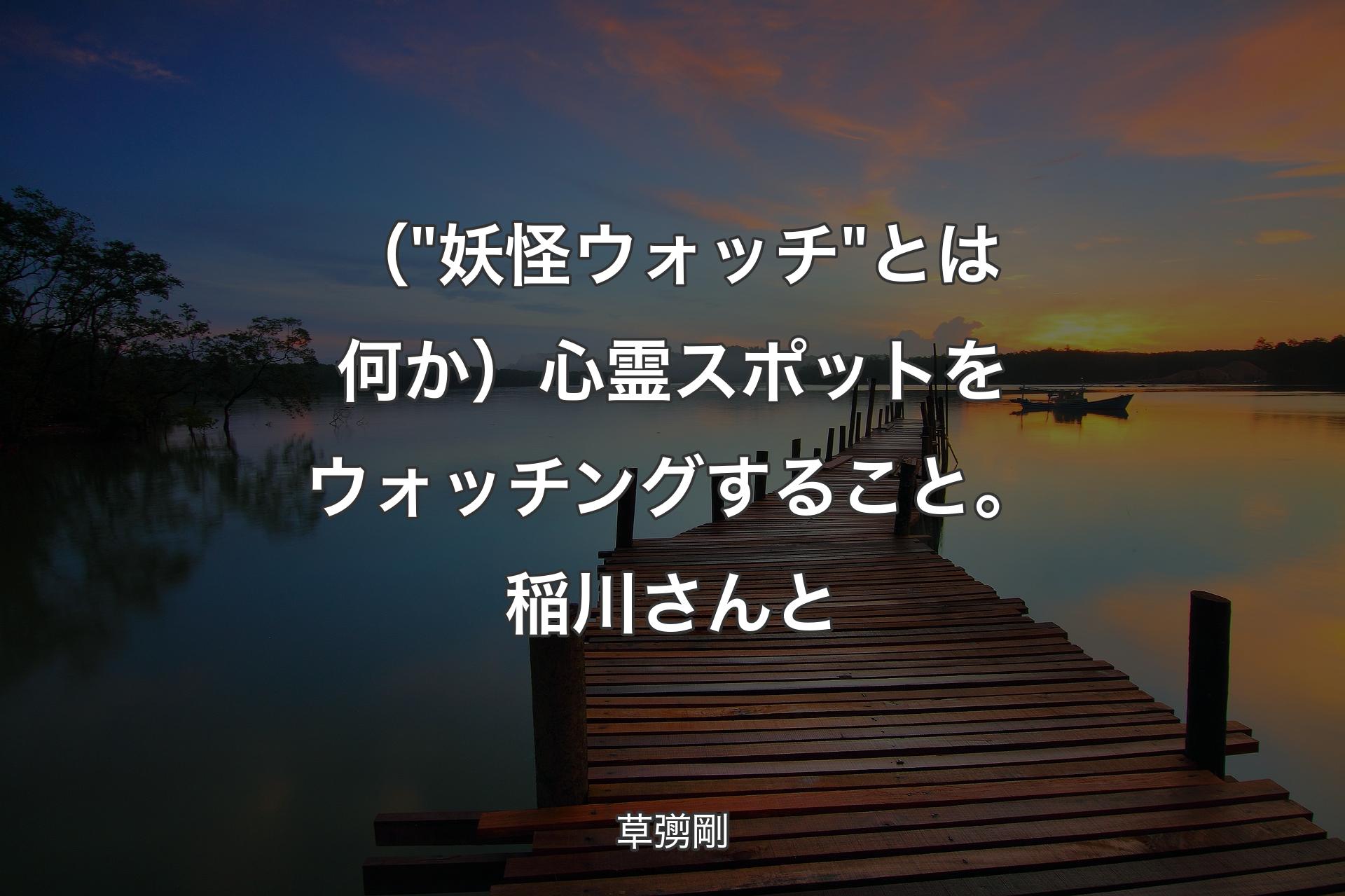 【背景3】（"妖怪ウォッチ"とは何か）心霊スポットをウォッチングすること。稲川さんと - 草彅剛