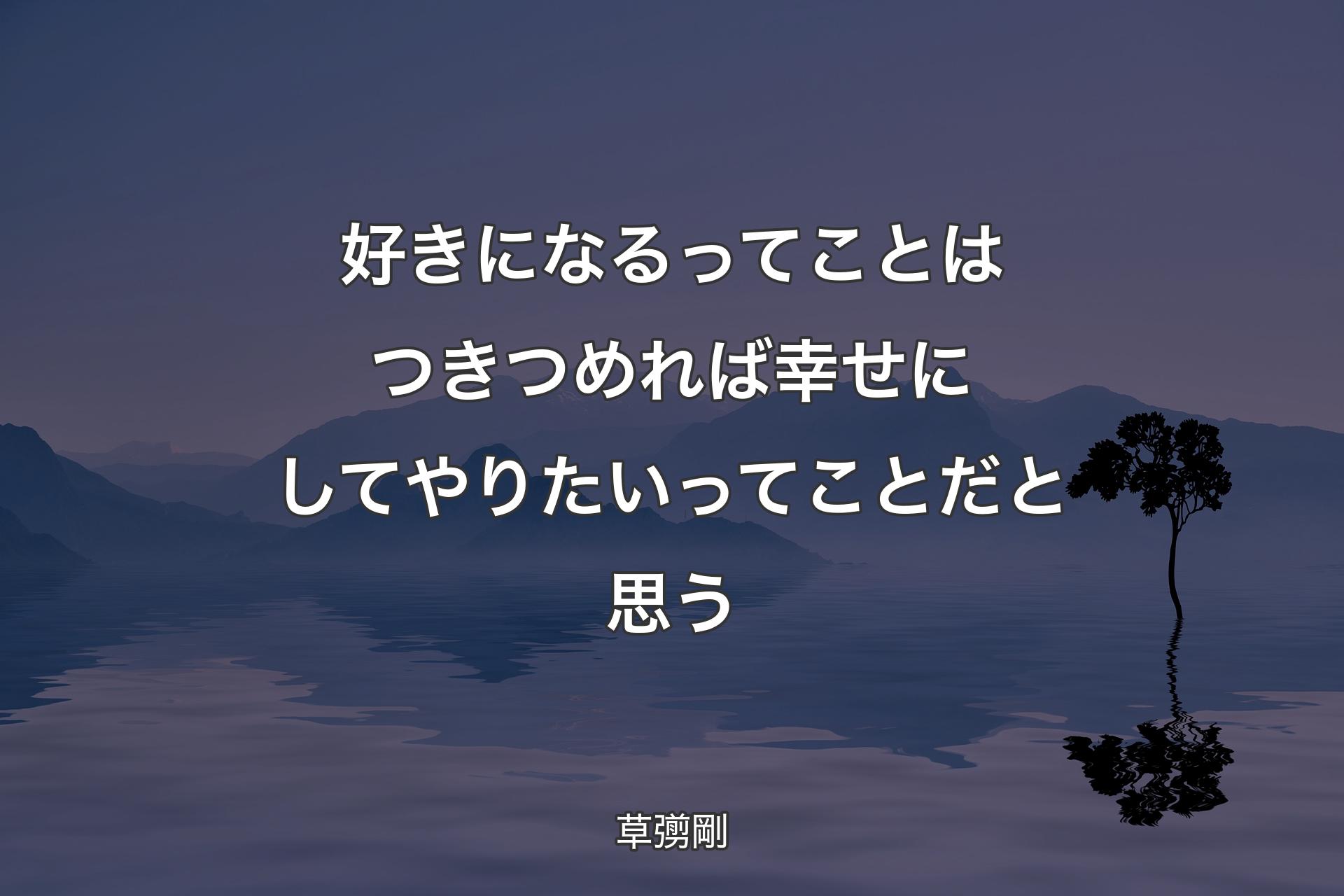 【背景4】好きになるってことはつきつめれば幸せにしてやりたいってことだと思う - 草彅剛