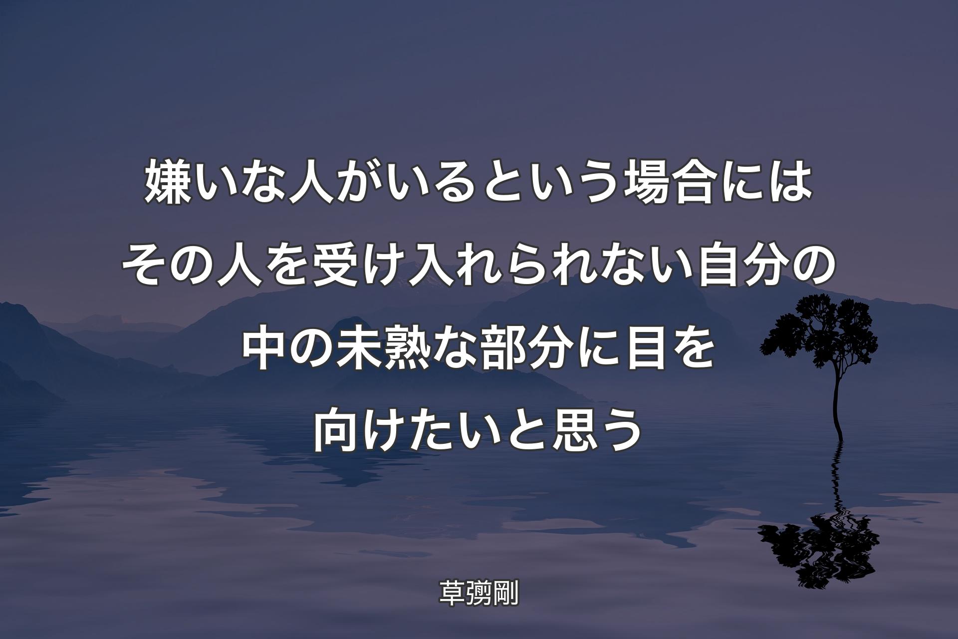 嫌いな人がいるという場合にはその人を受け入れられない自分の中の未熟な部分に目を向けたいと思う - 草彅剛