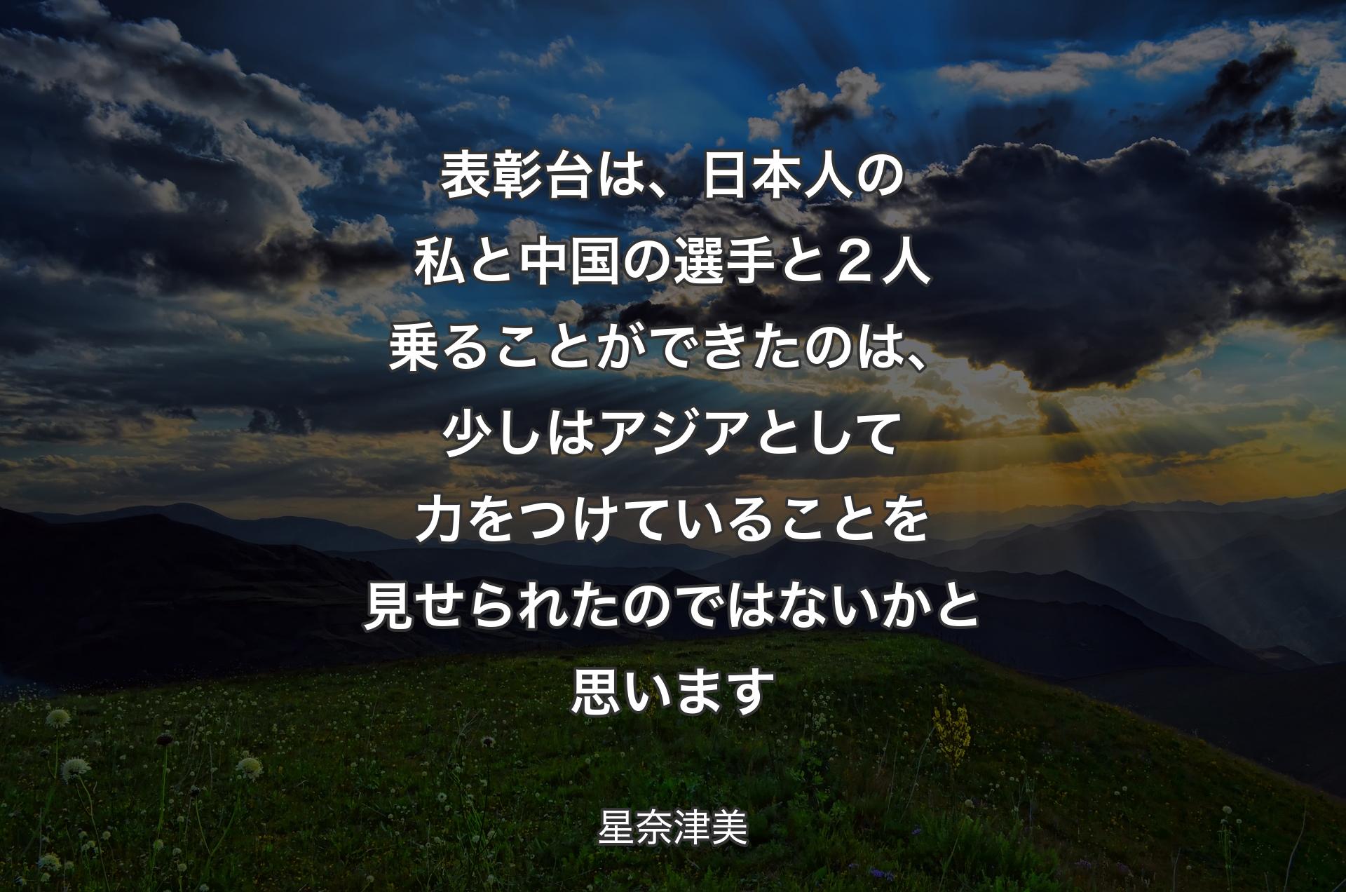 表彰台は、日本人の私と中国の選手と２人乗ることができたのは、少しはアジアとして力をつけていることを見せられたのではないかと思います - 星奈津美