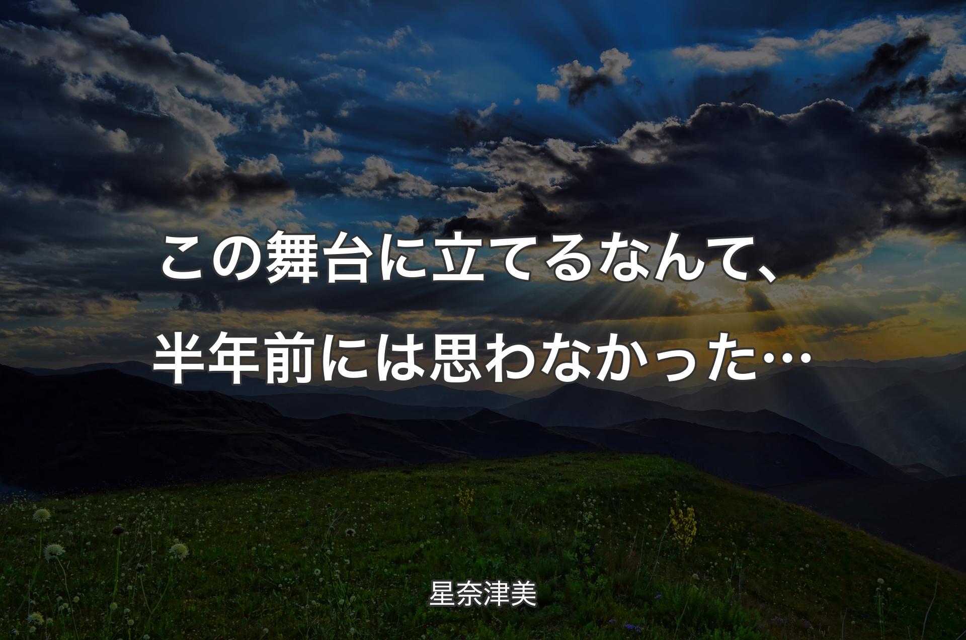 この舞台に立てるなんて、半年前には思わなかった… - 星奈津美