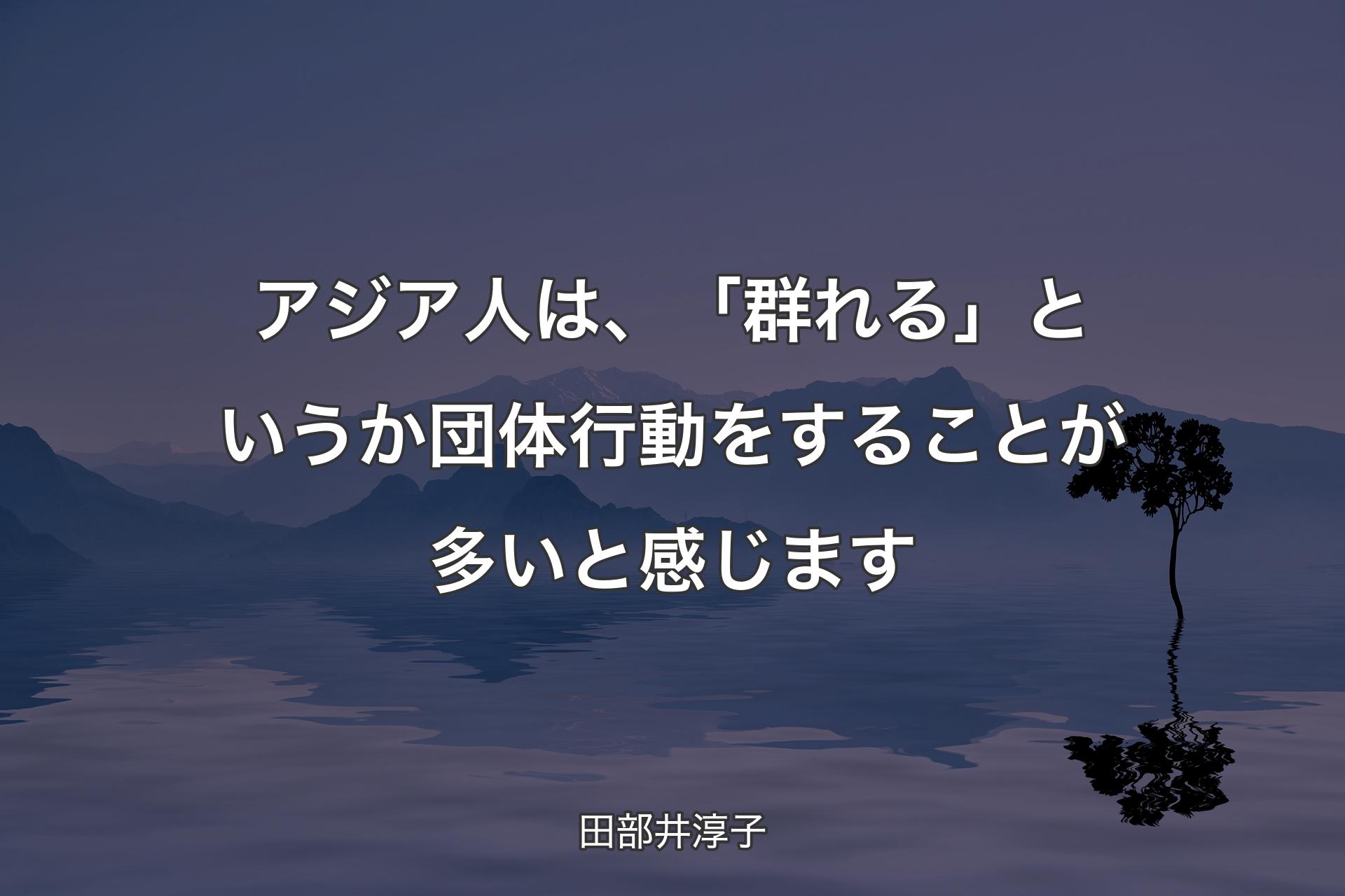 【背景4】アジア人は、「群れる」というか団体行動をすることが多いと感じます - 田部井淳子