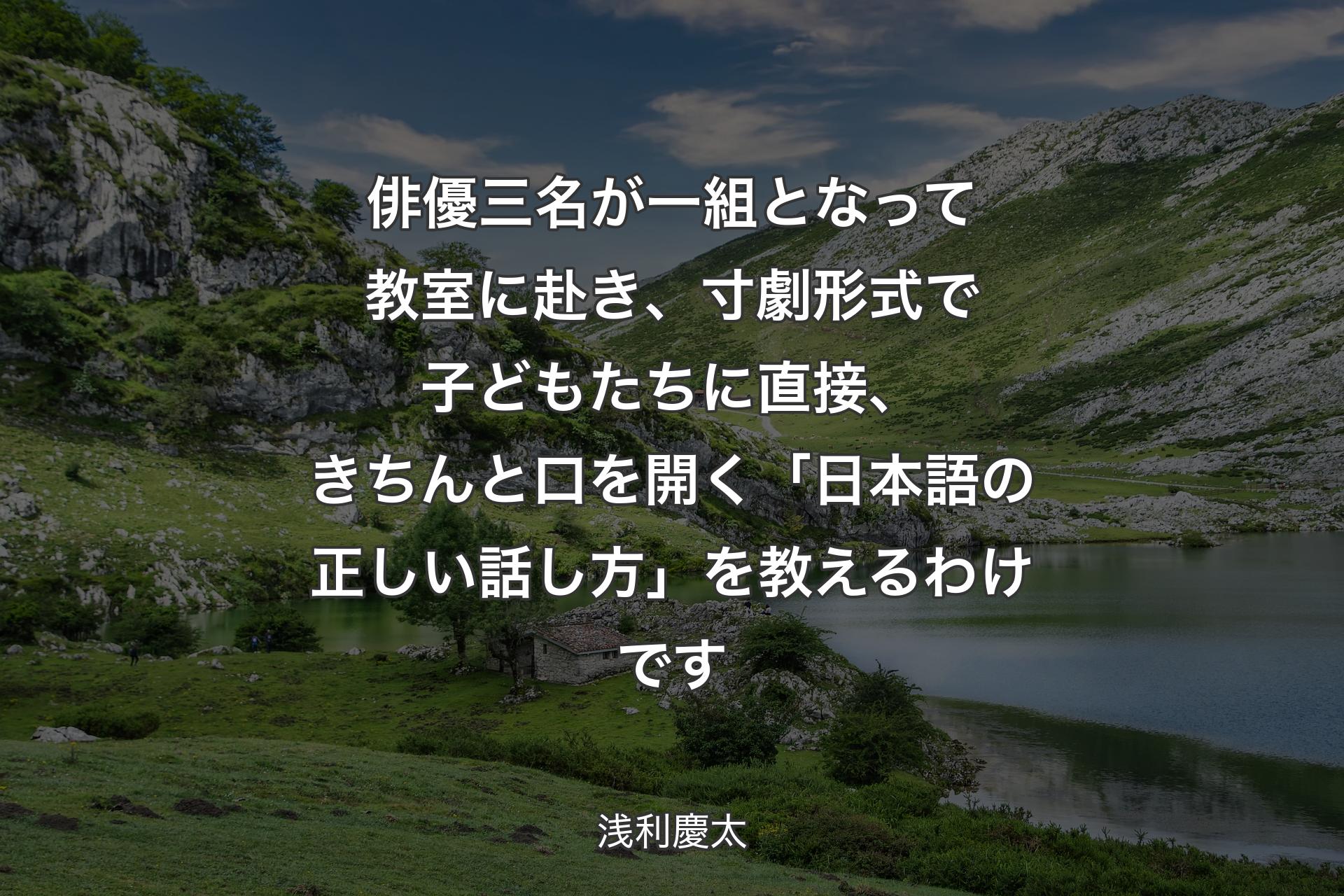 俳優三名が一組となって教室に赴き、寸劇形式で子どもたちに直接、きちんと口を開く「日本語の正しい話し方」を教えるわけです - 浅利慶太