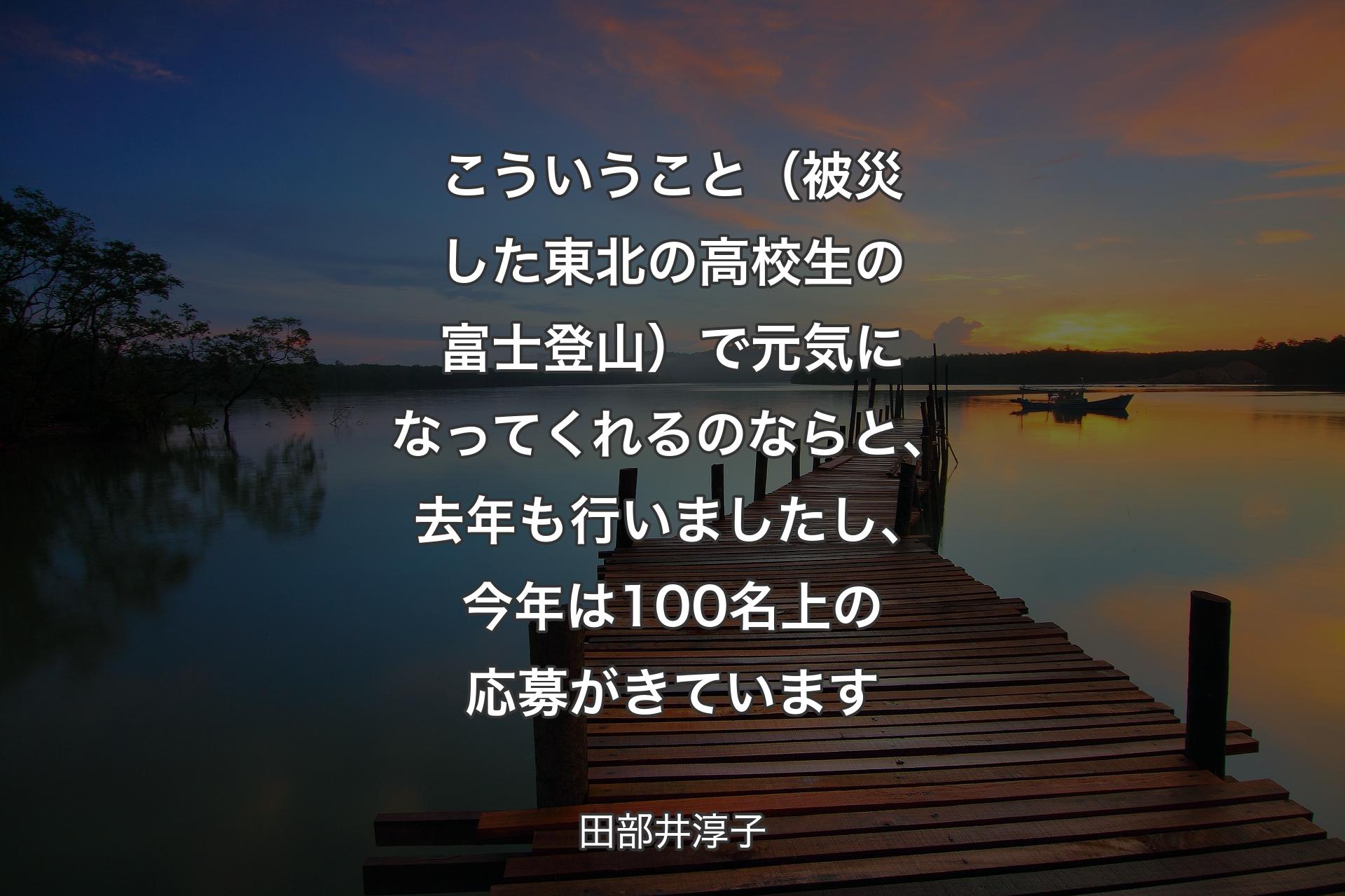 【背景3】こういうこと（被災した東北の高校生の富士登山）で元気になってくれるのならと、去年も行いましたし、今年は100名上の応募がきています - 田部井淳子