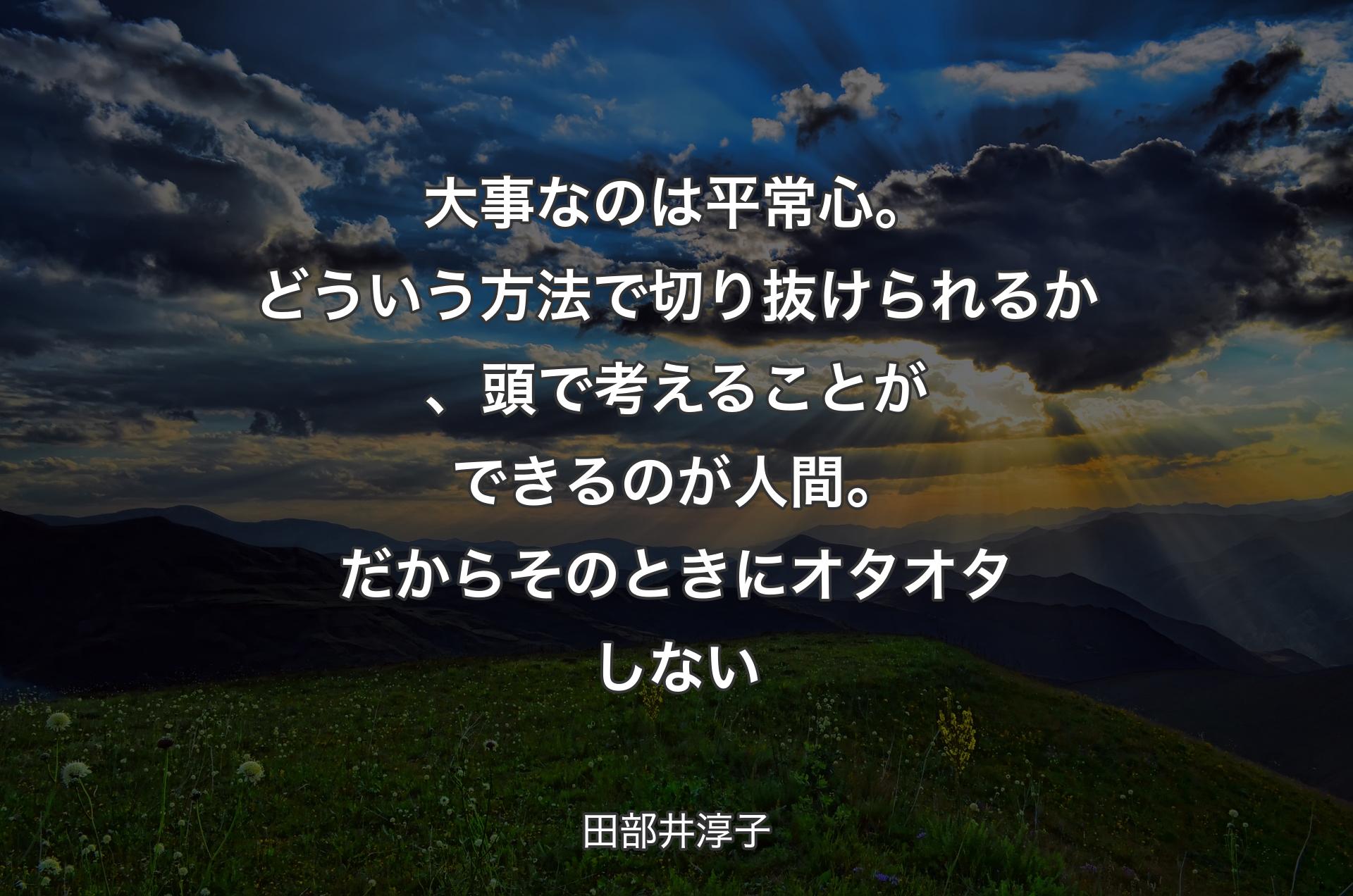 大事なのは平常心。どういう方法で切り抜けられるか、頭で考えることができるのが人間。だからそのときにオタオタしない - 田部井淳子