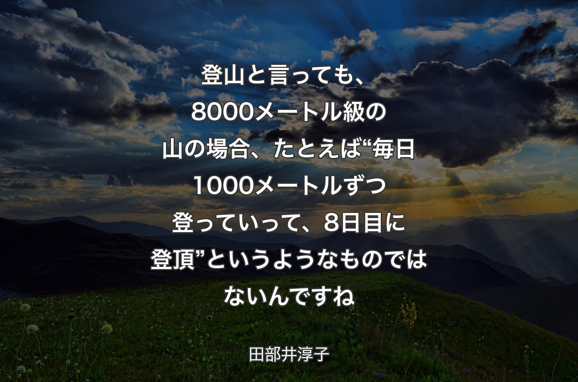 登山と言っても、8000メートル級の山の場合、たとえば“毎日1000メートルずつ登っていって、8日目に登頂”というようなものではないんですね - 田部井淳子