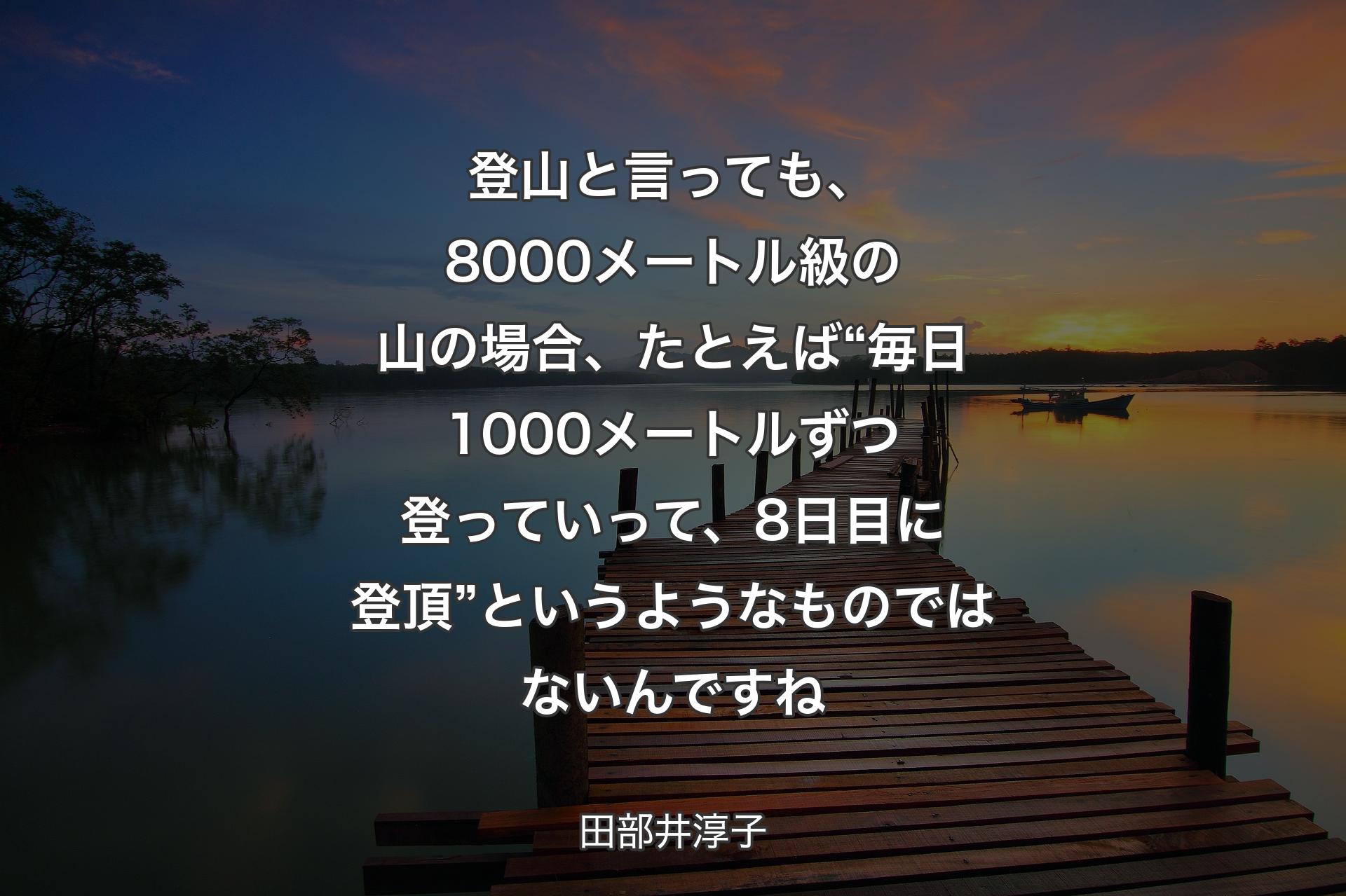 【背景3】登山と言っても、8000メートル級の山の場合、たとえば“毎日1000メートルずつ登っていって、8日目に登頂”というようなものではないんですね - 田部井淳子