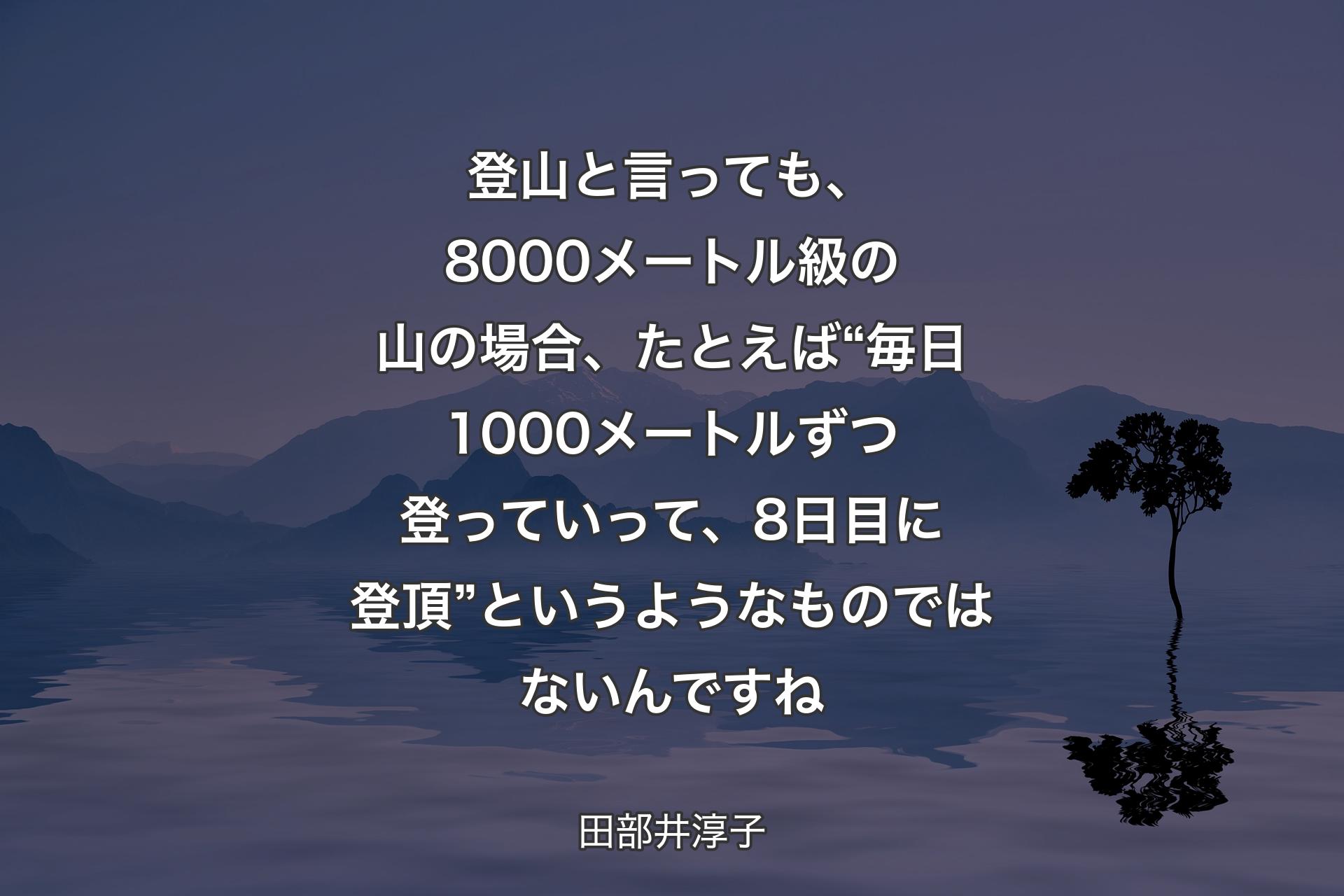 登山と言っても、8000メートル級の山の場合、たとえば“毎日1000メートルずつ登っていって、8日目に登頂”というようなものではないんですね - 田部井淳子