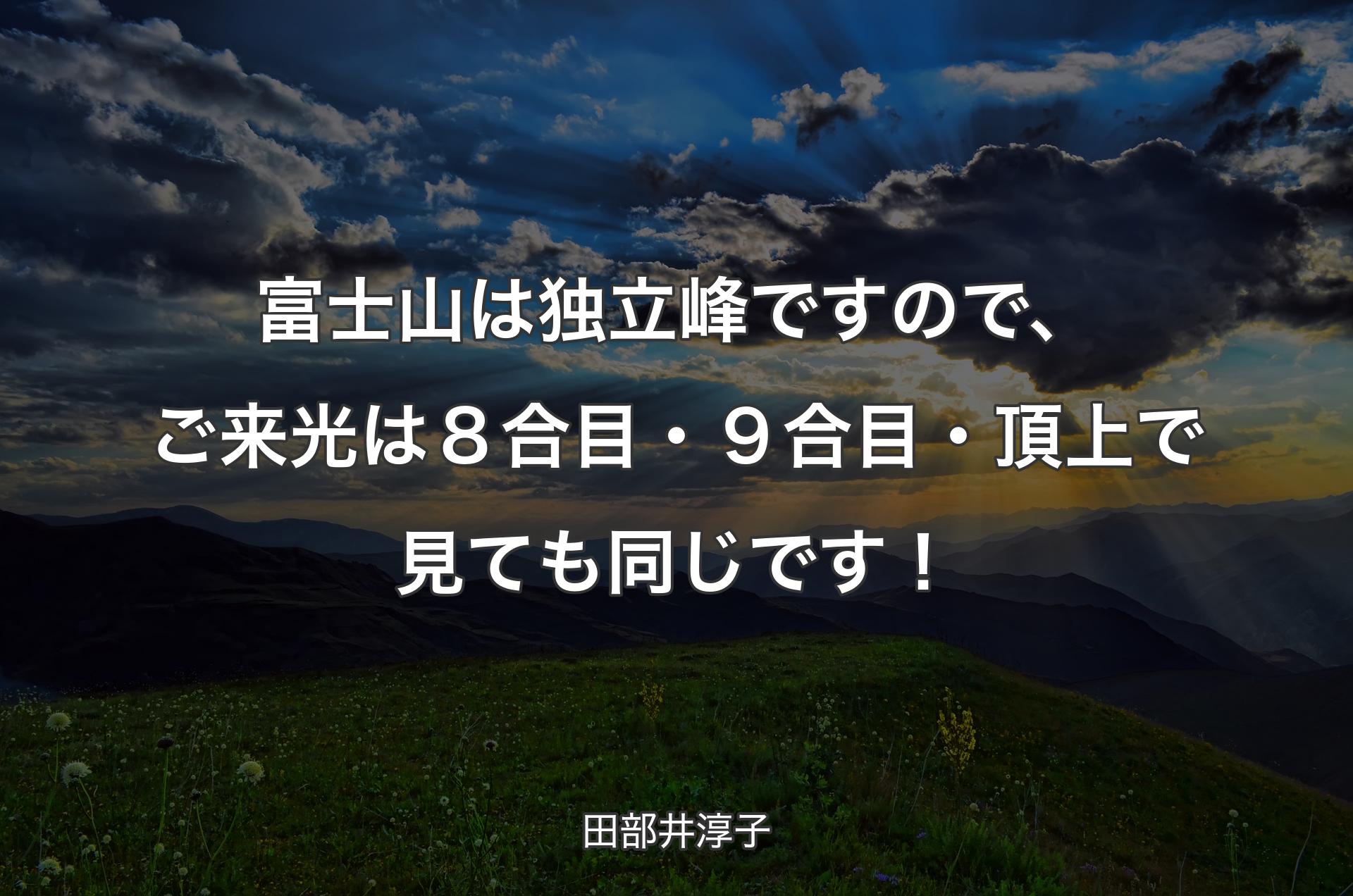 富士山は独立峰ですので、ご来光は８合目・９合目・頂上で見ても同じです！ - 田部井淳子