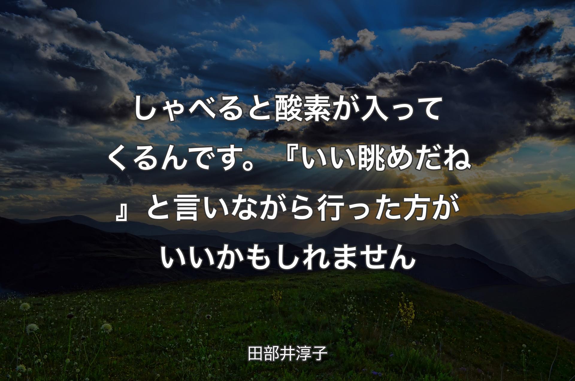 しゃべると酸素が入ってくるんです。『いい眺めだね』と言いながら行った方がいいかもしれません - 田部井淳子