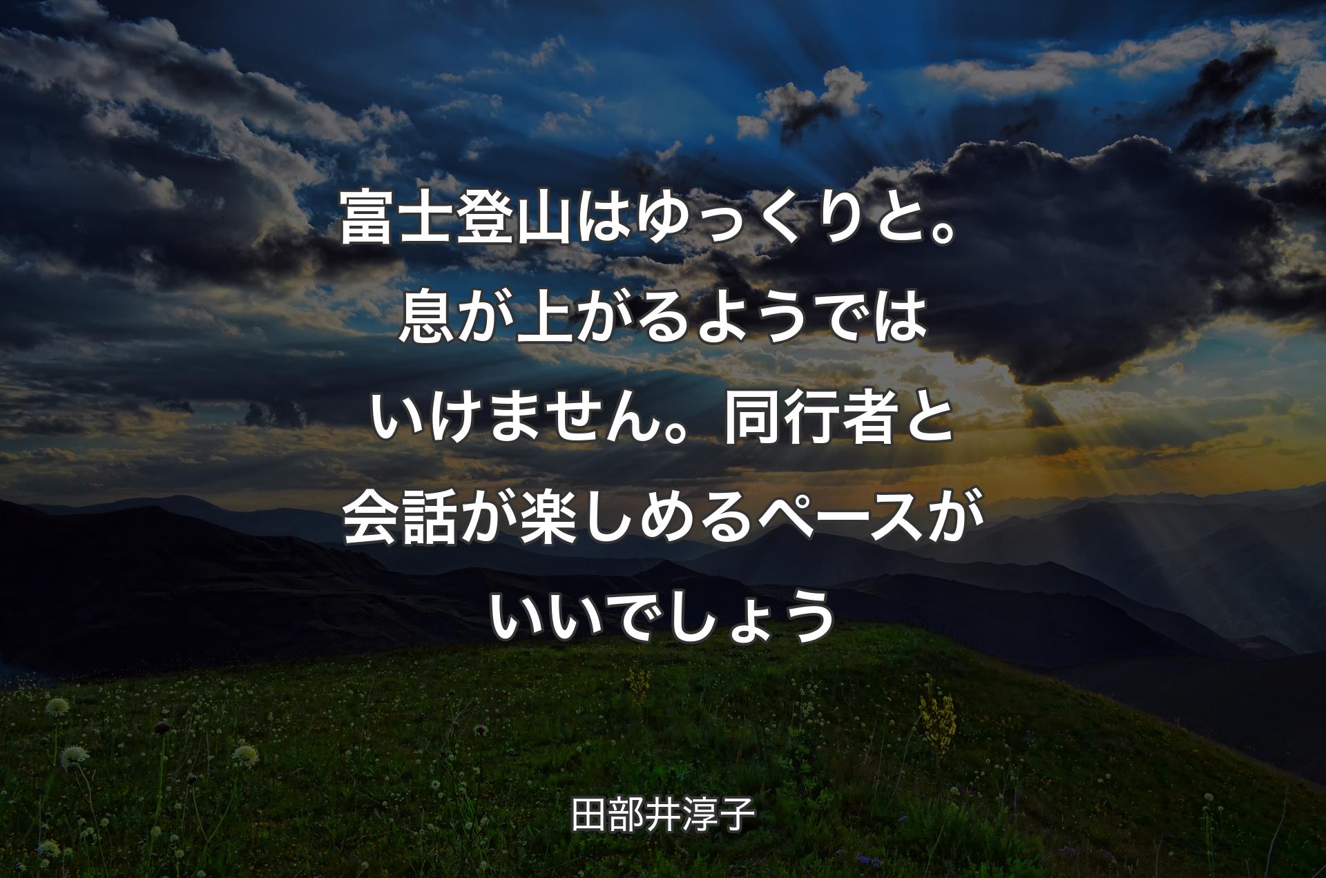 富士登山はゆっくりと。息が上がるようではいけません。同行者と会話が楽しめるペースがいいでしょう - 田部井淳子