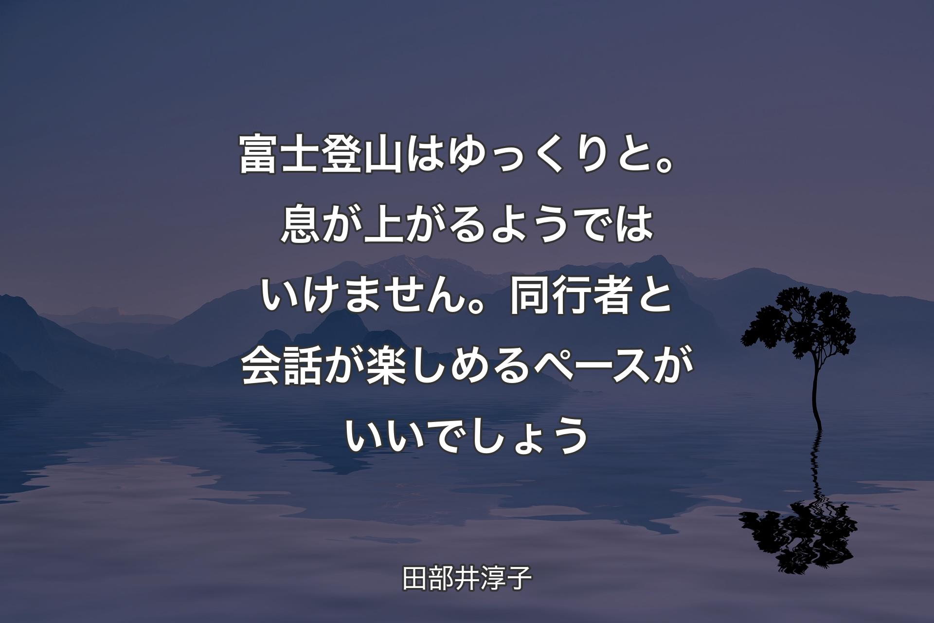 【背景4】富士登山はゆっくりと。息が上がるようではいけません。同行者と会話が楽しめるペースがいいでしょう - 田部井淳子