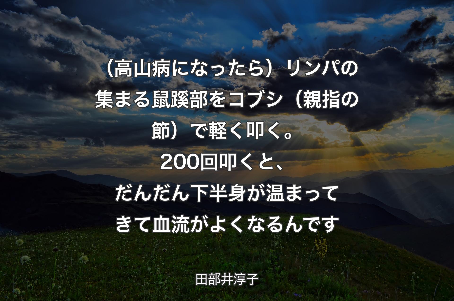 （高山病になったら）リンパの集まる鼠蹊部をコブシ（親指の節）で軽く叩く。200回叩くと、だんだん下半身が温まってきて血流がよくなるんです - 田部井淳子