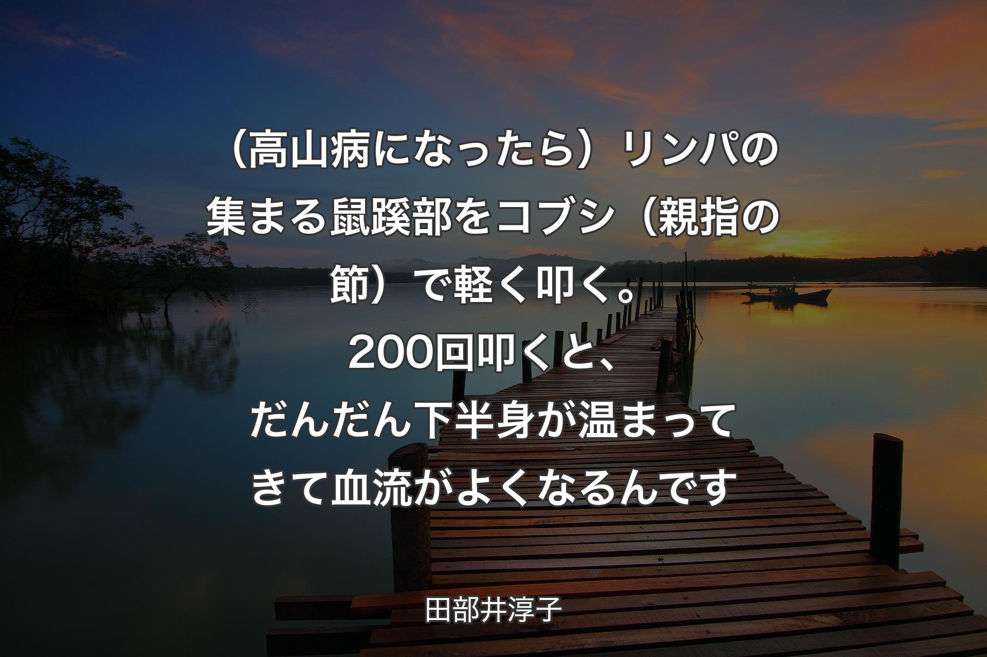 【背景3】（高山病になったら）リンパの集まる鼠蹊部をコブシ（親指の節）で軽く叩く。200回叩くと、だんだん下半身が温まってきて血流がよくなるんです - 田部井淳子