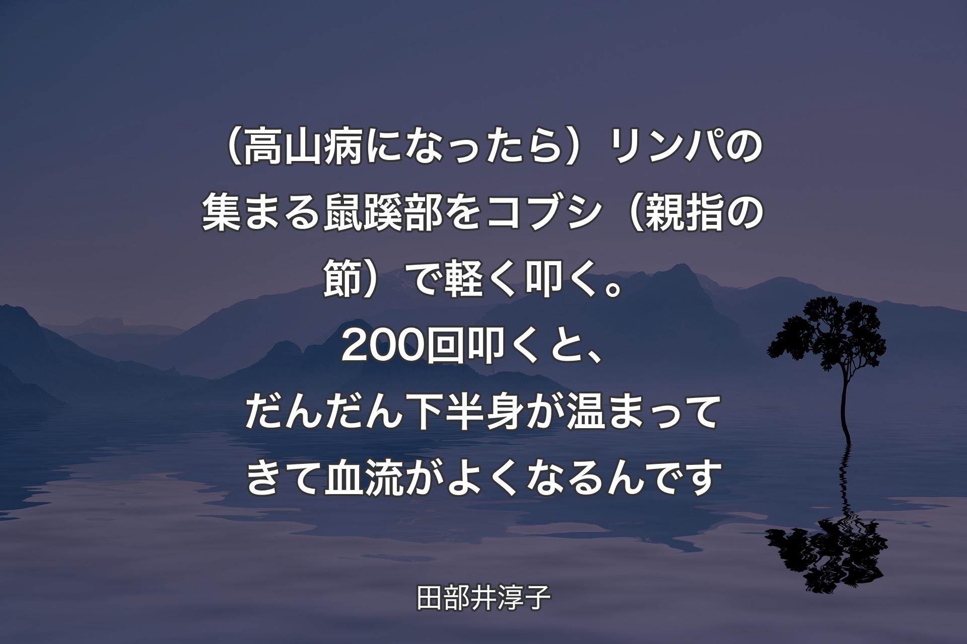 【背景4】（高山病になったら）リンパの集まる鼠蹊部をコブシ（親指の節）で軽く叩く。200回叩くと、だんだん下半身が温まってきて血流がよくなるんです - 田部井淳子