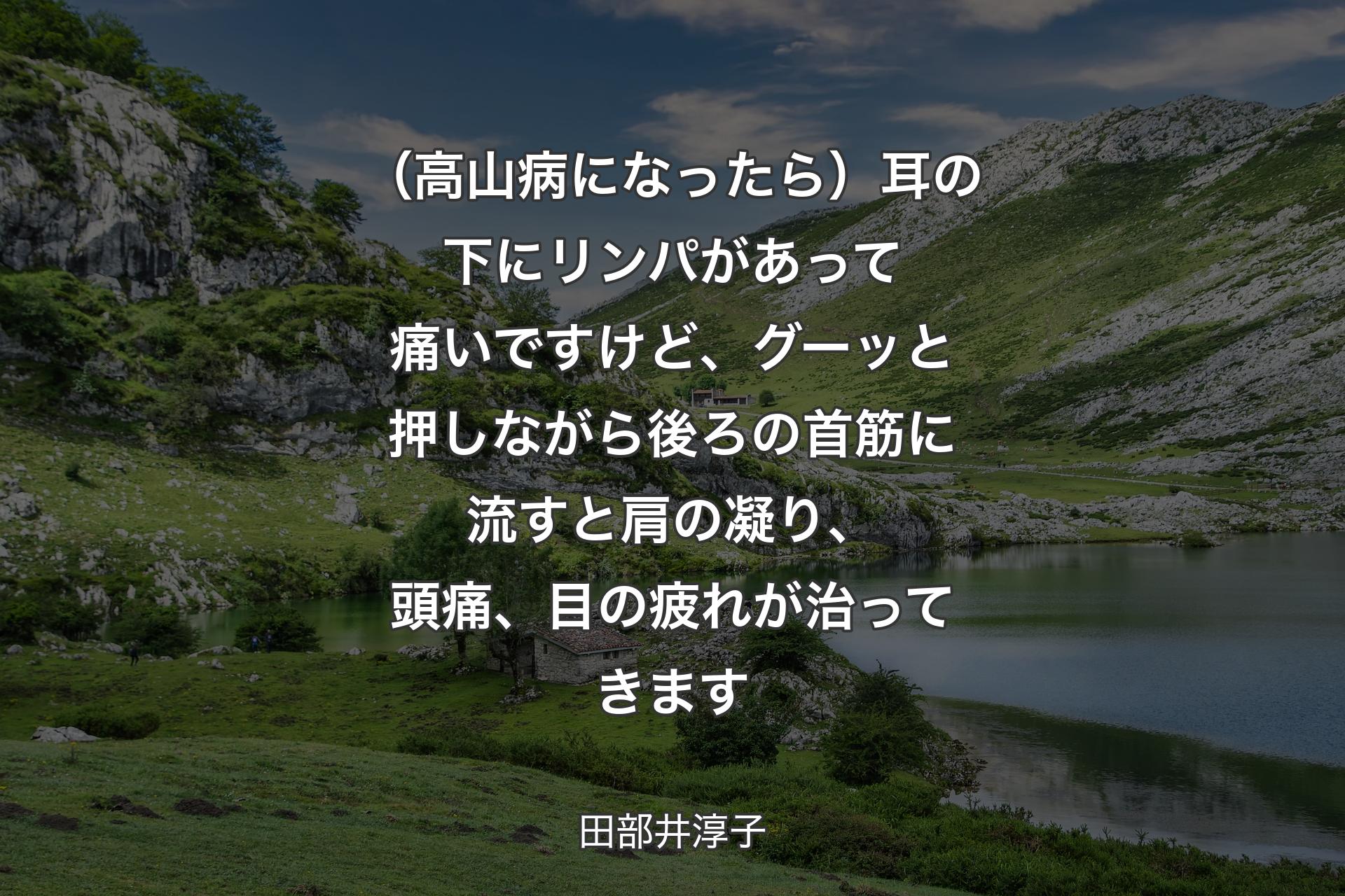 【背景1】（高山病になったら）耳の下にリンパがあって痛いですけど、グーッと押しながら後ろの首筋に流すと肩の凝り、頭痛、目の疲れが治ってきます - 田部井淳子