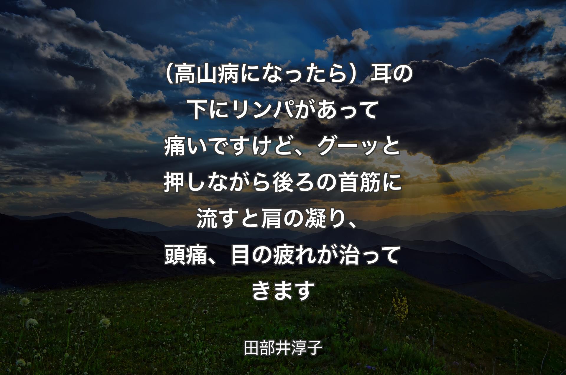 （高山病になったら）耳の下にリンパがあって痛いですけど、グーッと押しながら後ろの首筋に流すと肩の凝り、頭痛、目の疲れが治ってきます - 田部井淳子