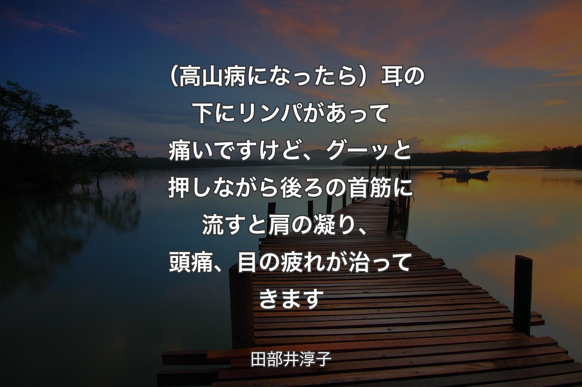 【背景3】（高山病になったら）耳の下にリンパがあって痛いですけど、グーッと押しながら後ろの首筋に流すと肩の凝り、頭痛、目の疲れが治ってきます - 田部井淳子