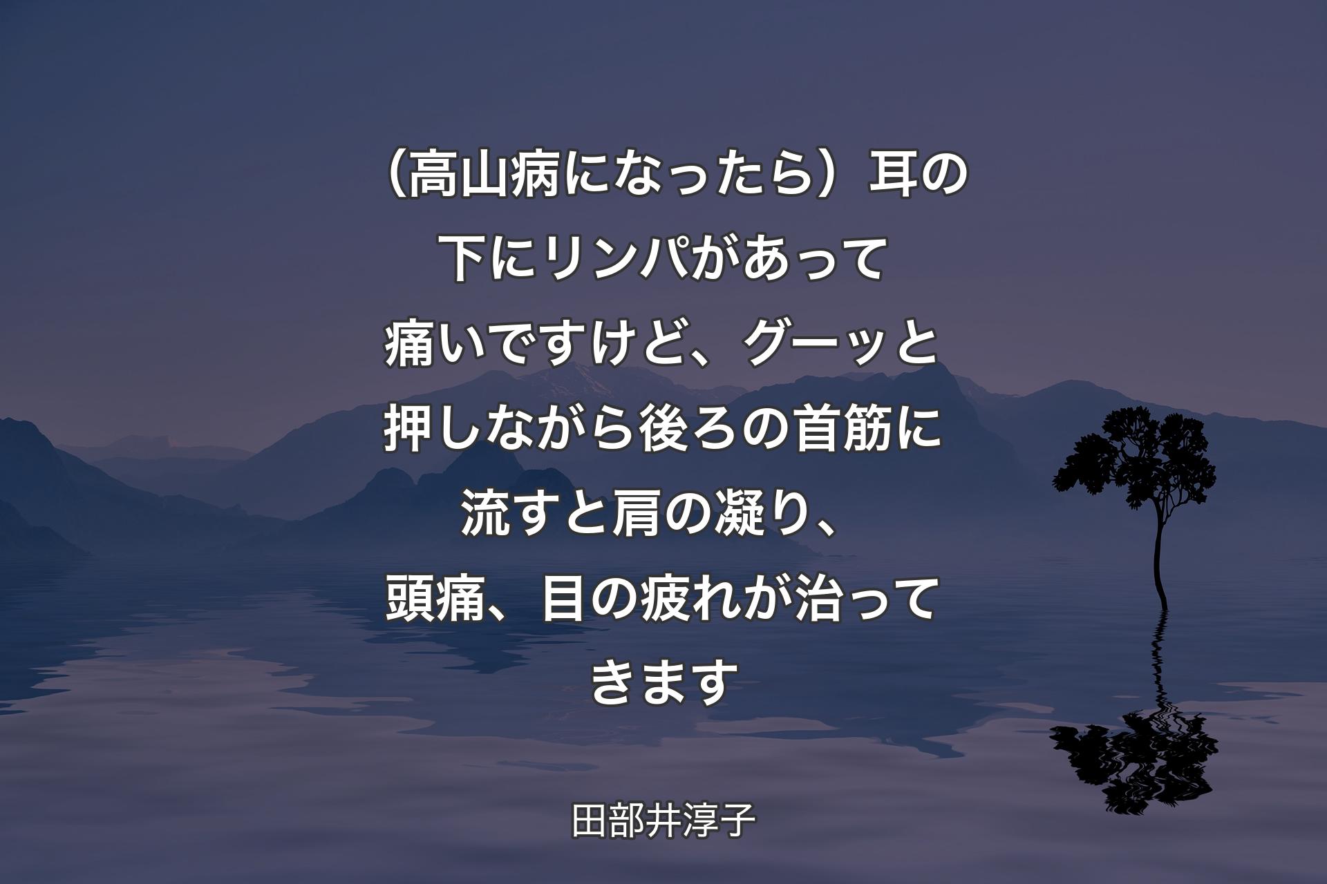 【背景4】（高山病になったら）耳の下にリンパがあって痛いですけど、グーッと押しながら後ろの首筋に流すと肩の凝り、頭痛、目の疲れが治ってきます - 田部井淳子