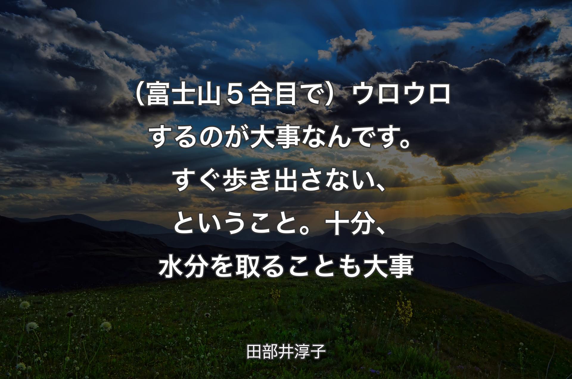 （富士山５合目で）ウロウロするのが大事なんです。すぐ歩き出さない、ということ。十分、水分を取ることも大事 - 田部井淳子