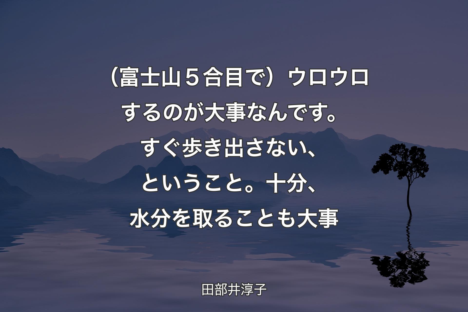 【背景4】（富士山５合目で）ウロウロするのが大事なんです。すぐ歩き出さない、ということ。十分、水分を取ることも大事 - 田部井淳子