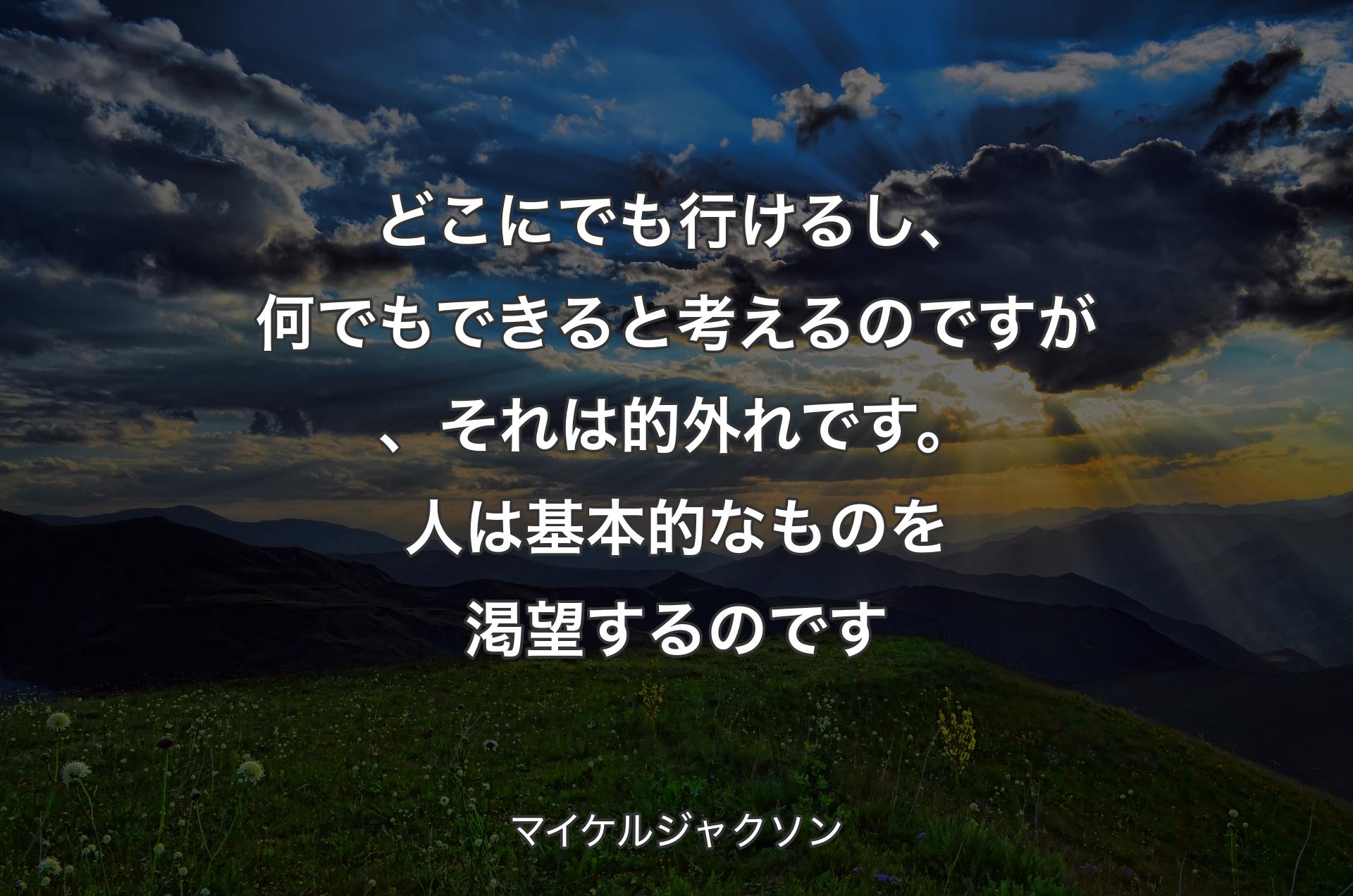 どこにでも行けるし、何でもできると考えるのですが、それは的外れです。人は基本的なものを渇望するのです - マイケルジャクソン