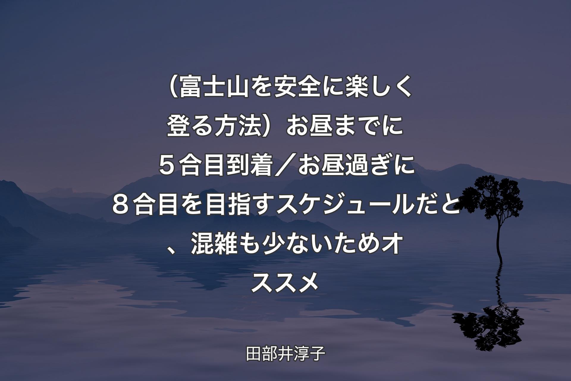 【背景4】（富士山を安全に楽しく登る方法）お昼までに５合目到着／お昼過ぎに８合目を目指すスケジュールだと、混雑も少ないためオススメ - 田部井淳子