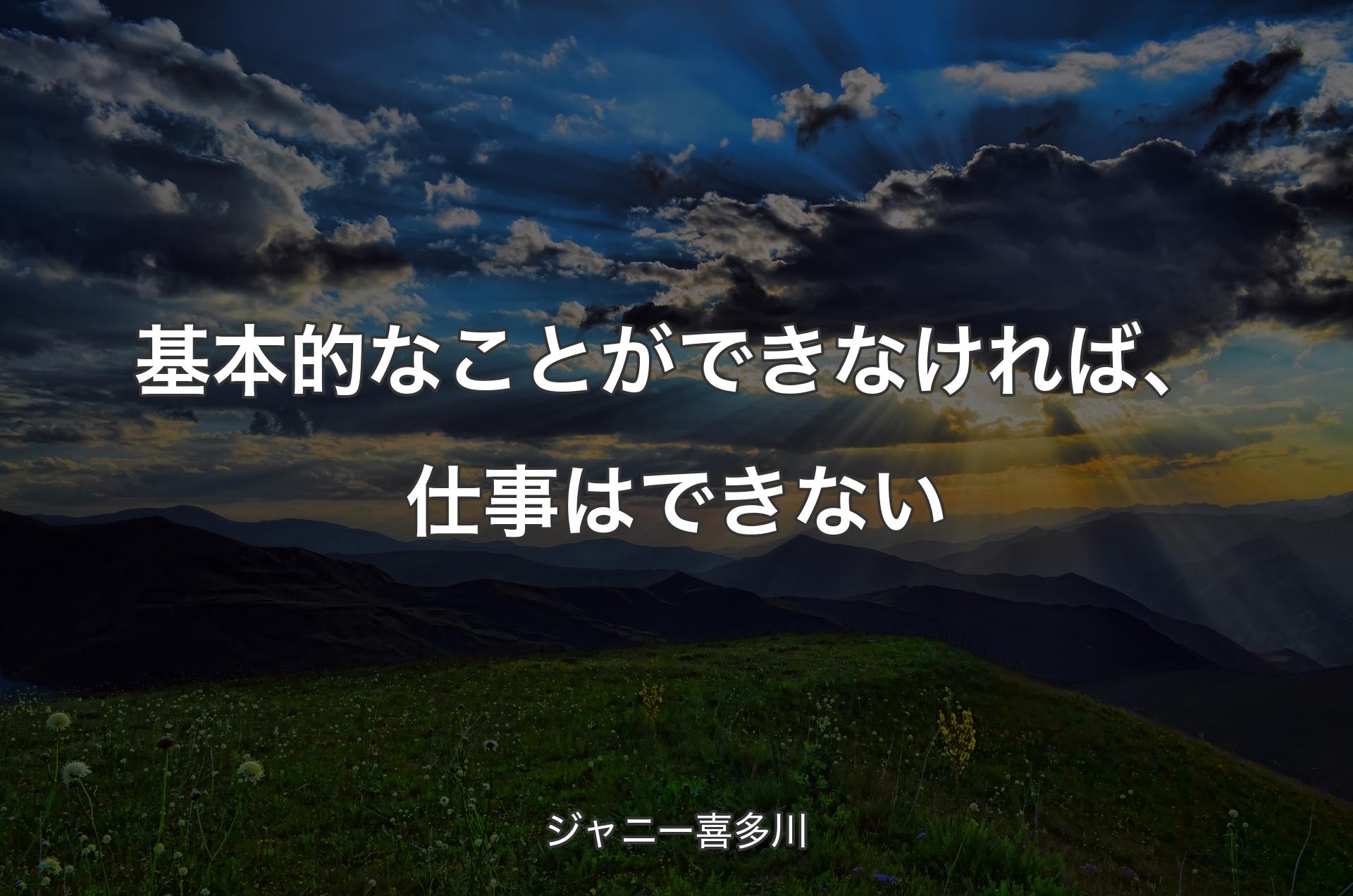 基本的なことができなければ、仕事はできない - ジャニー喜多川