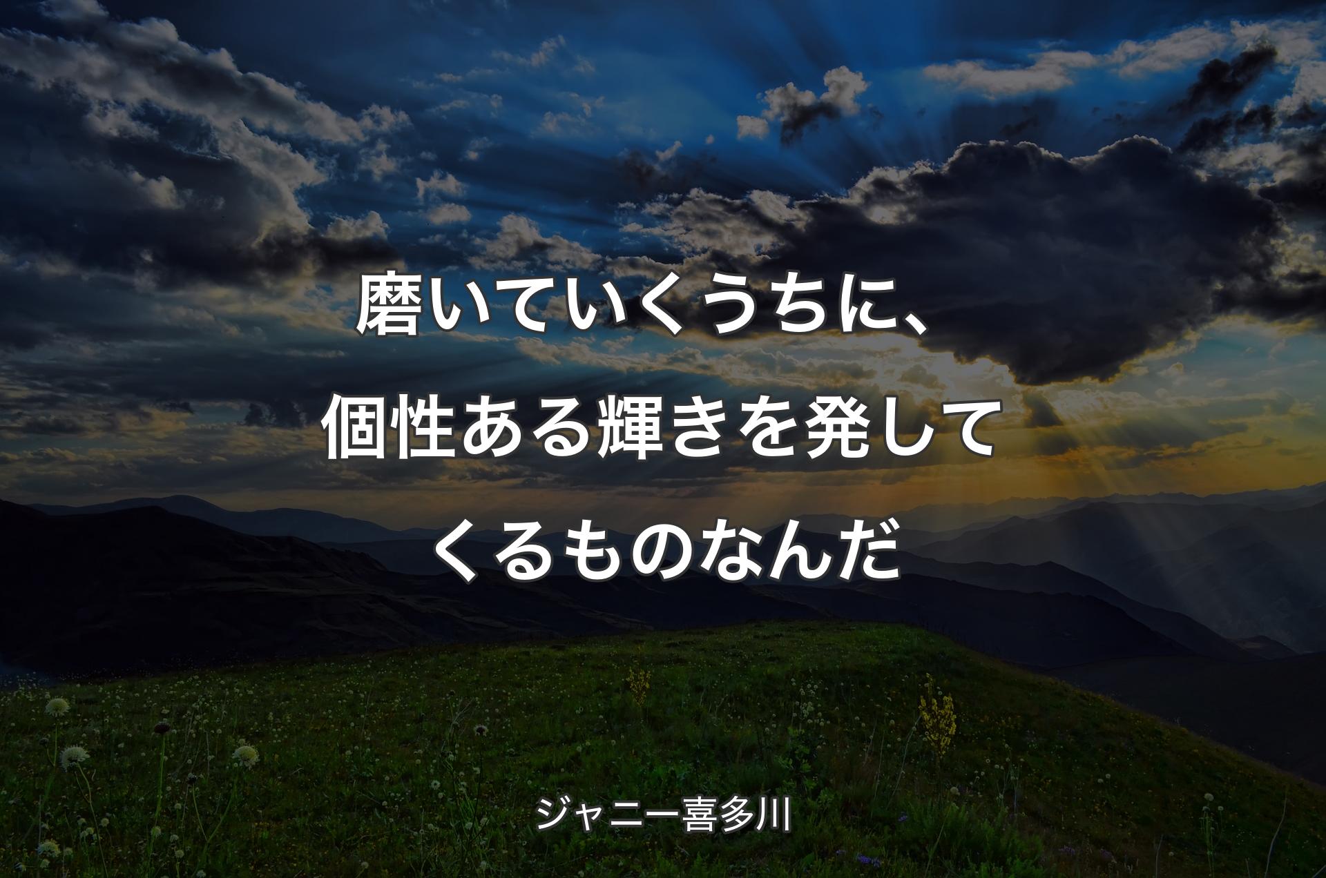 磨いていくうちに、個性ある輝きを発してくるものなんだ - ジャニー喜多川