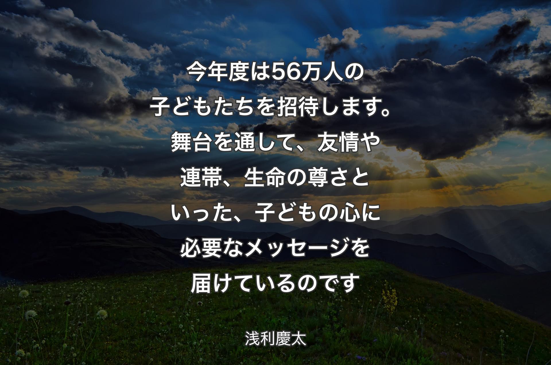 今年度は56万人の子どもたちを招待します。舞台を通して、友情や連帯、生命の尊さといった、子どもの心に必要なメッセージを届けているのです - 浅利慶太