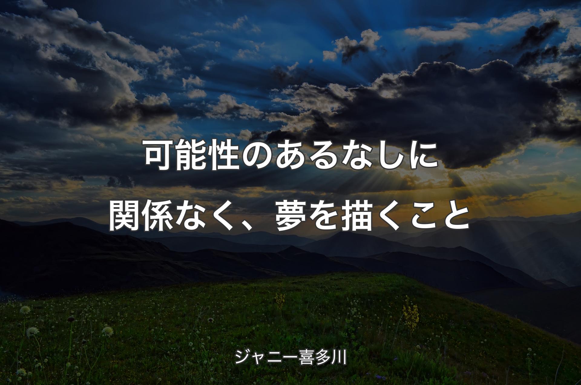 可能性のあるなしに関係なく、夢を描くこと - ジャニー喜多川