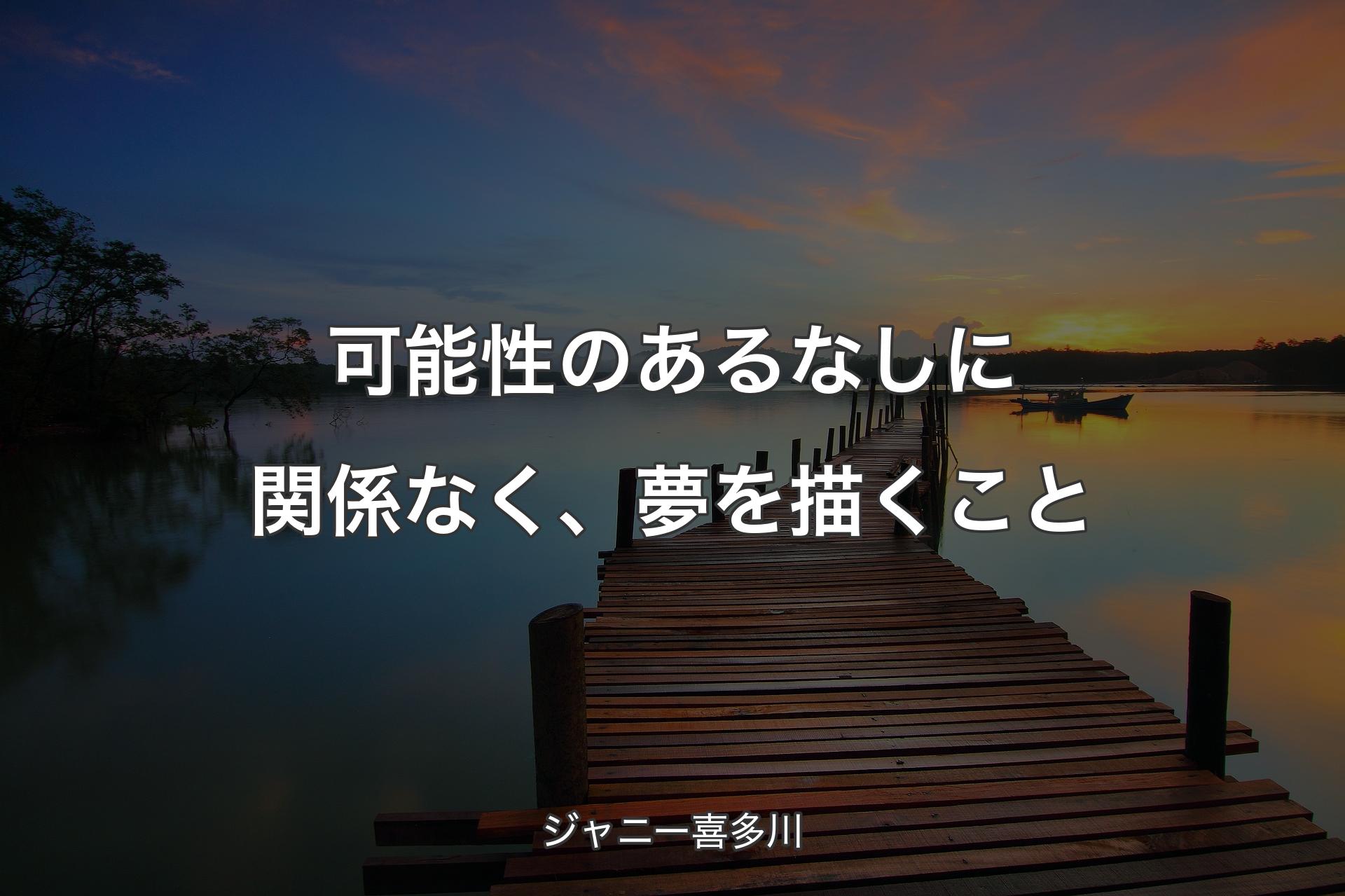 【背景3】可能性のあるなしに関係なく、夢を描くこと - ジャニー喜多川