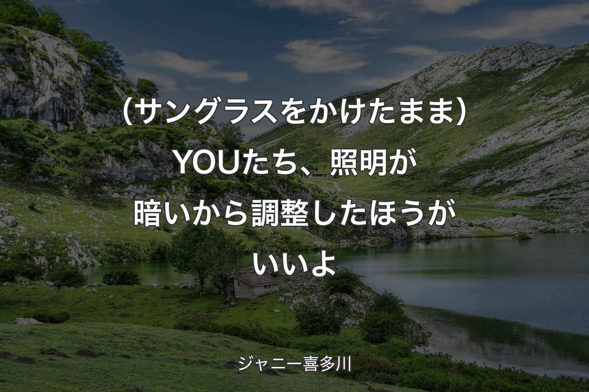 【背景1】（サングラスをかけたまま）YOUたち、照明が暗いから調整したほうがいいよ - ジャニー喜多川