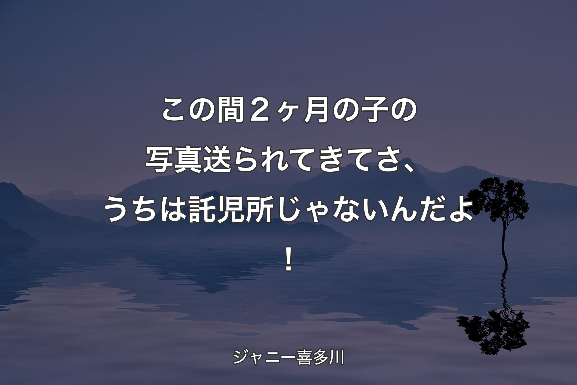 【背景4】この間２ヶ月の子の写真送られてきてさ、うちは託児所じゃないんだよ！ - ジャニー喜多川