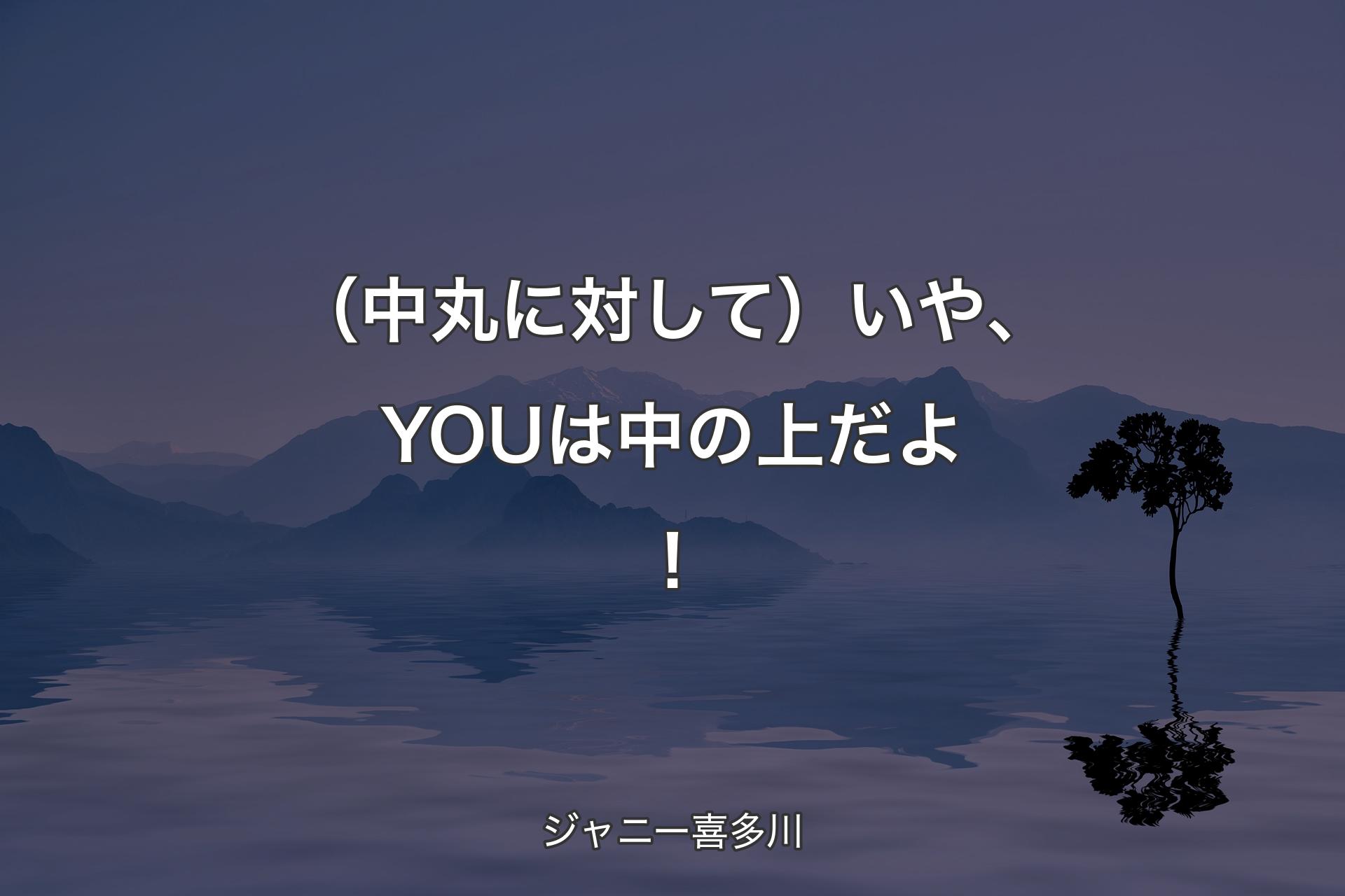 【背景4】（中丸に対して）いや、YOUは中の上だよ！ - ジャニー喜多川