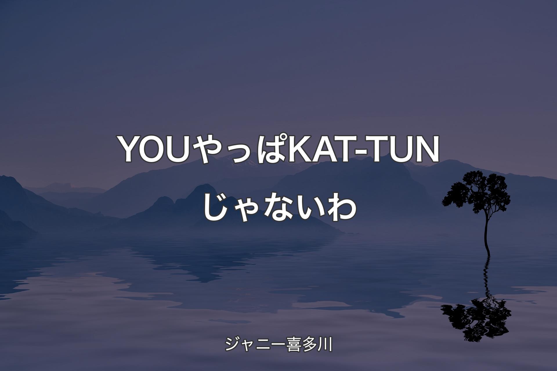 【背景4】YOUやっぱKAT-TUNじゃないわ - ジャニー喜多川